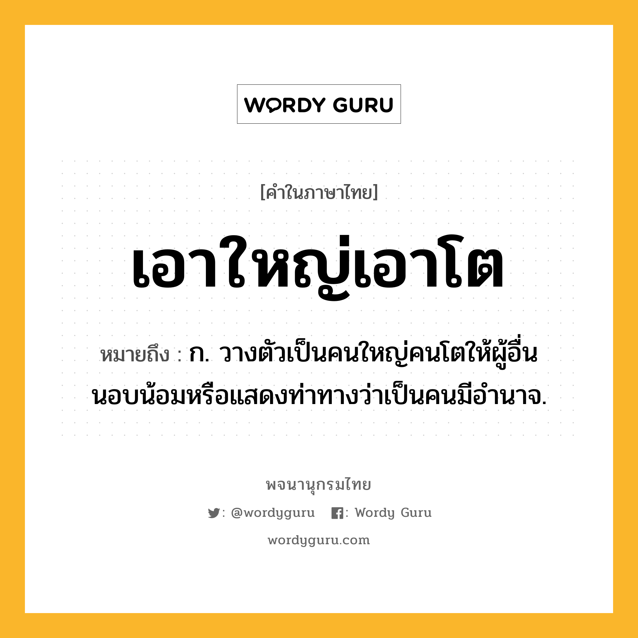 เอาใหญ่เอาโต หมายถึงอะไร?, คำในภาษาไทย เอาใหญ่เอาโต หมายถึง ก. วางตัวเป็นคนใหญ่คนโตให้ผู้อื่นนอบน้อมหรือแสดงท่าทางว่าเป็นคนมีอำนาจ.