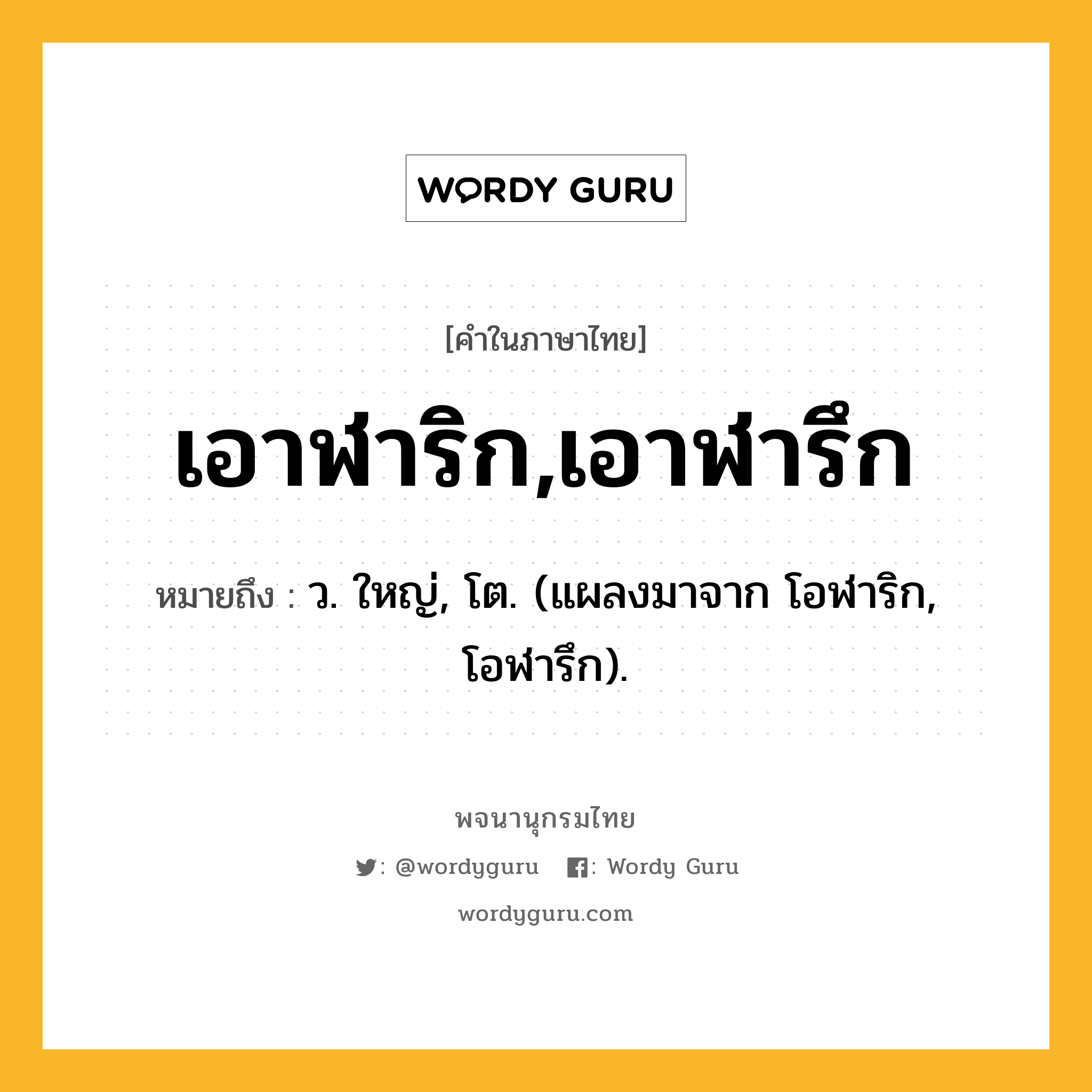 เอาฬาริก,เอาฬารึก หมายถึงอะไร?, คำในภาษาไทย เอาฬาริก,เอาฬารึก หมายถึง ว. ใหญ่, โต. (แผลงมาจาก โอฬาริก, โอฬารึก).