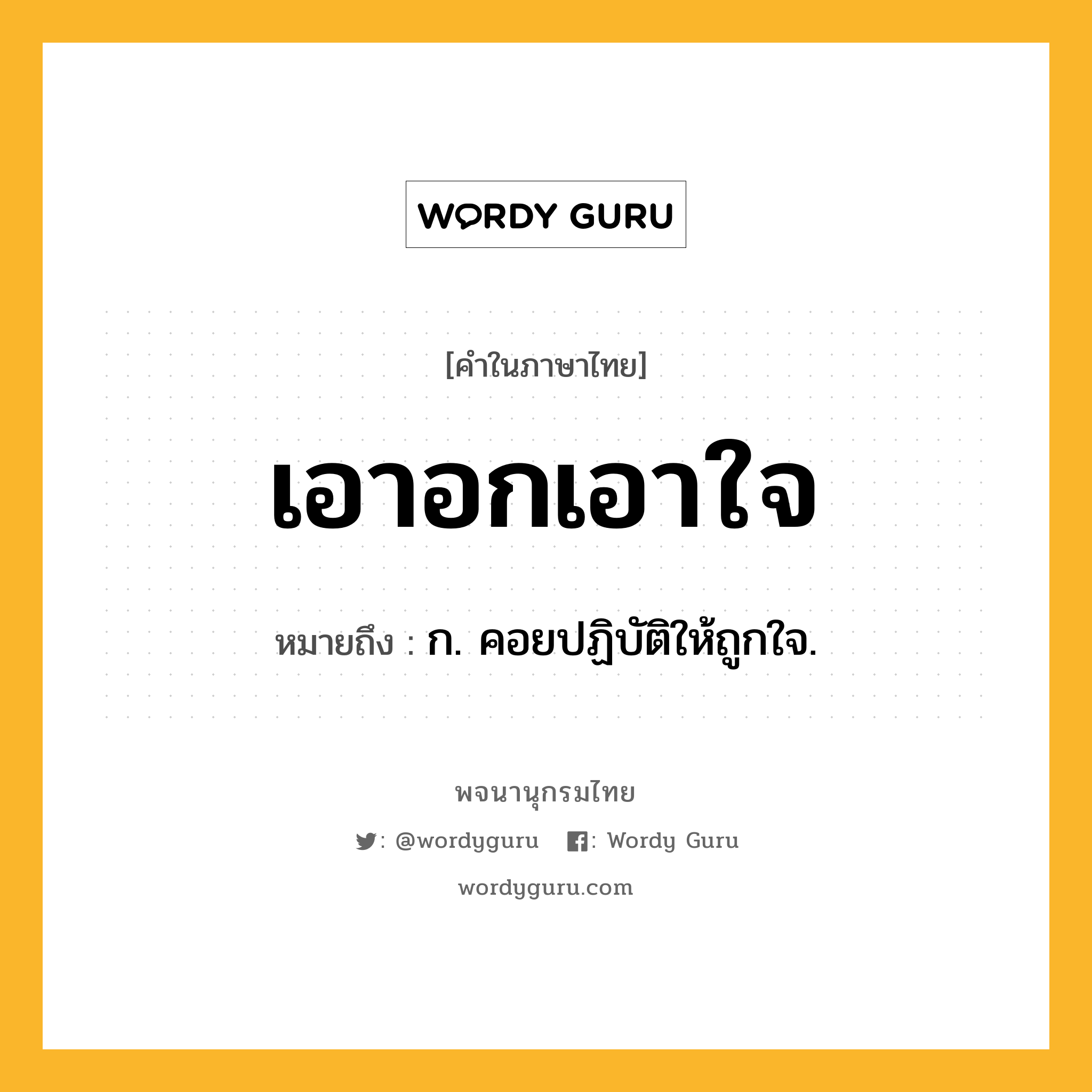 เอาอกเอาใจ หมายถึงอะไร?, คำในภาษาไทย เอาอกเอาใจ หมายถึง ก. คอยปฏิบัติให้ถูกใจ.