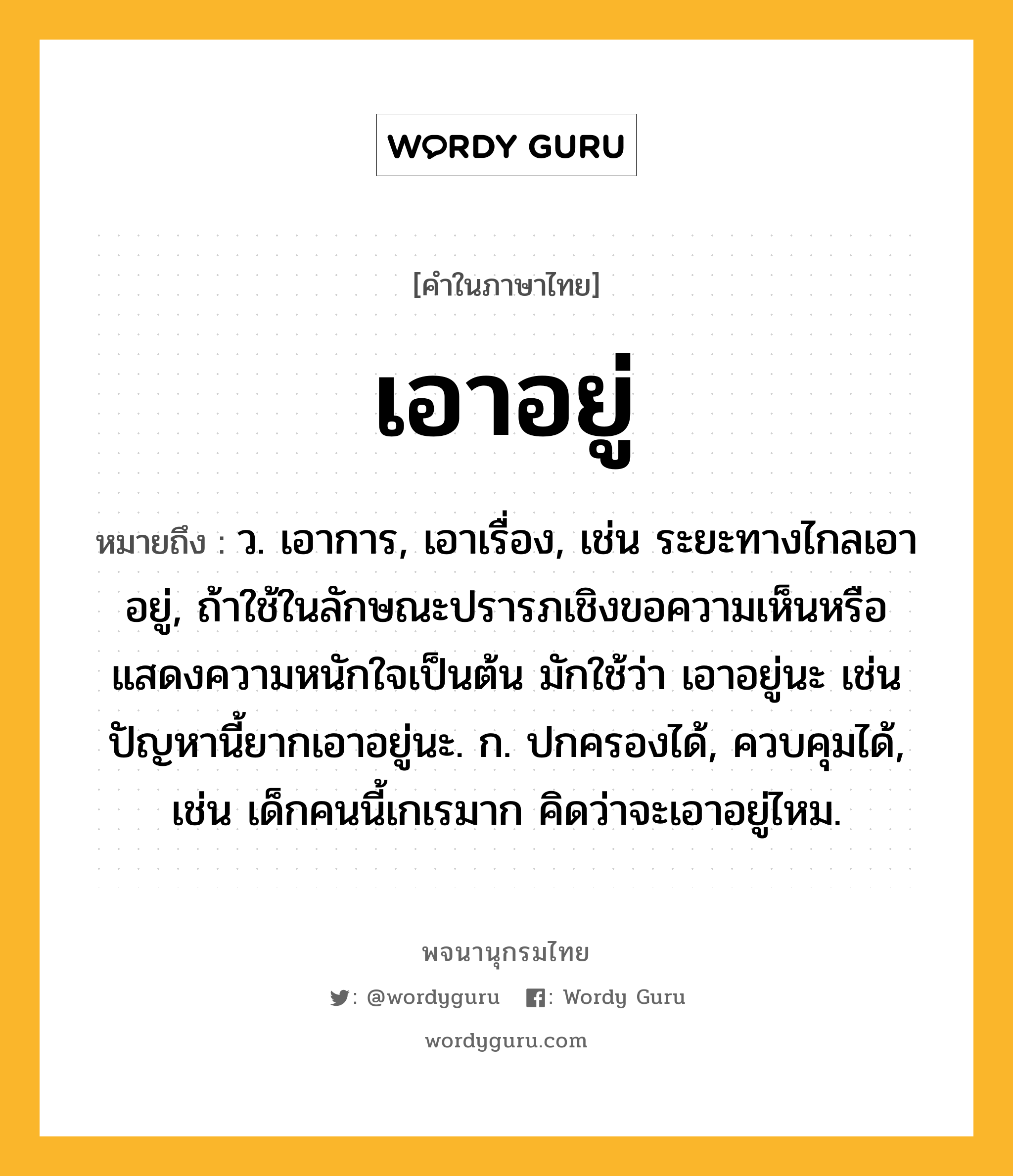 เอาอยู่ ความหมาย หมายถึงอะไร?, คำในภาษาไทย เอาอยู่ หมายถึง ว. เอาการ, เอาเรื่อง, เช่น ระยะทางไกลเอาอยู่, ถ้าใช้ในลักษณะปรารภเชิงขอความเห็นหรือแสดงความหนักใจเป็นต้น มักใช้ว่า เอาอยู่นะ เช่น ปัญหานี้ยากเอาอยู่นะ. ก. ปกครองได้, ควบคุมได้, เช่น เด็กคนนี้เกเรมาก คิดว่าจะเอาอยู่ไหม.