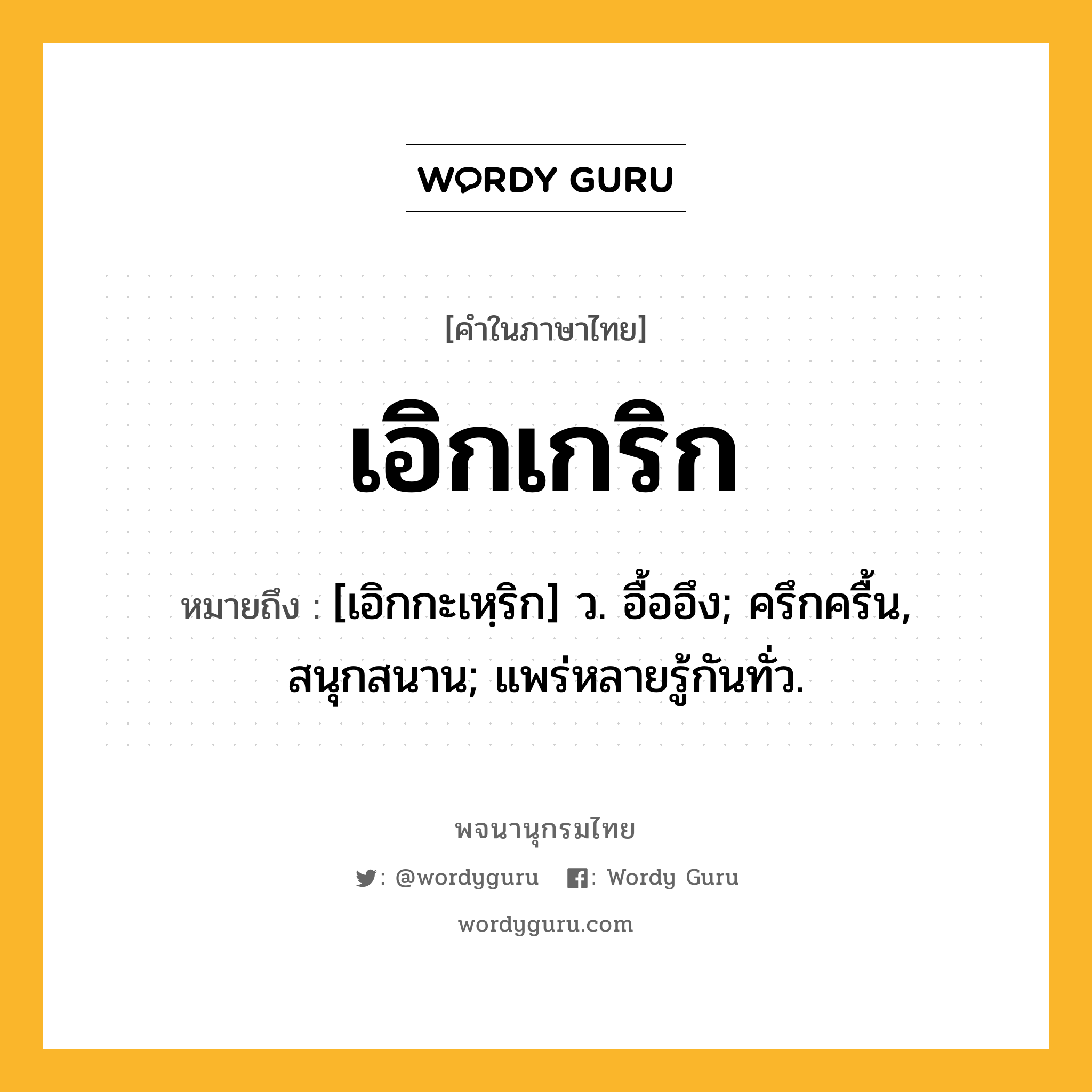 เอิกเกริก หมายถึงอะไร?, คำในภาษาไทย เอิกเกริก หมายถึง [เอิกกะเหฺริก] ว. อื้ออึง; ครึกครื้น, สนุกสนาน; แพร่หลายรู้กันทั่ว.