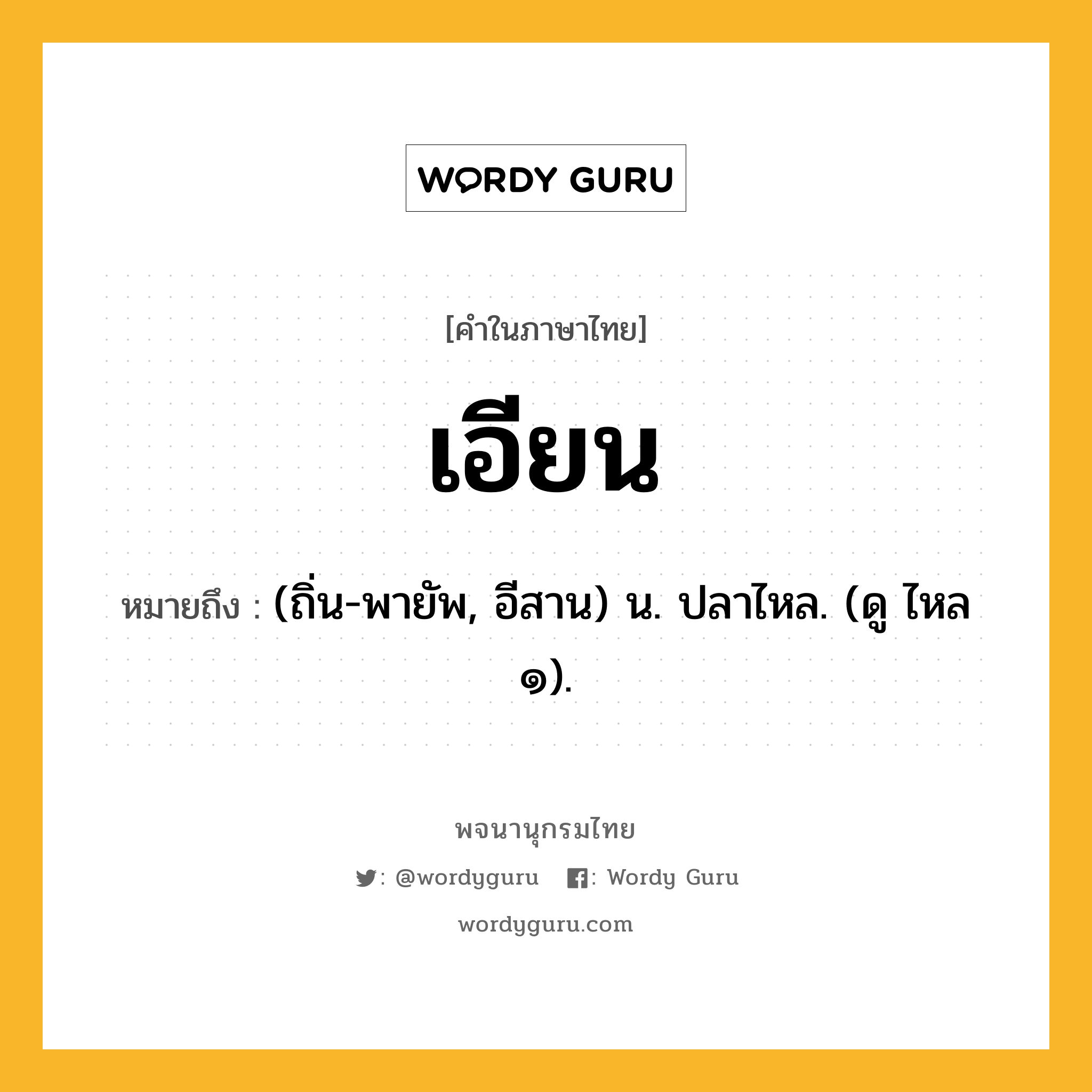 เอียน ความหมาย หมายถึงอะไร?, คำในภาษาไทย เอียน หมายถึง (ถิ่น-พายัพ, อีสาน) น. ปลาไหล. (ดู ไหล ๑).