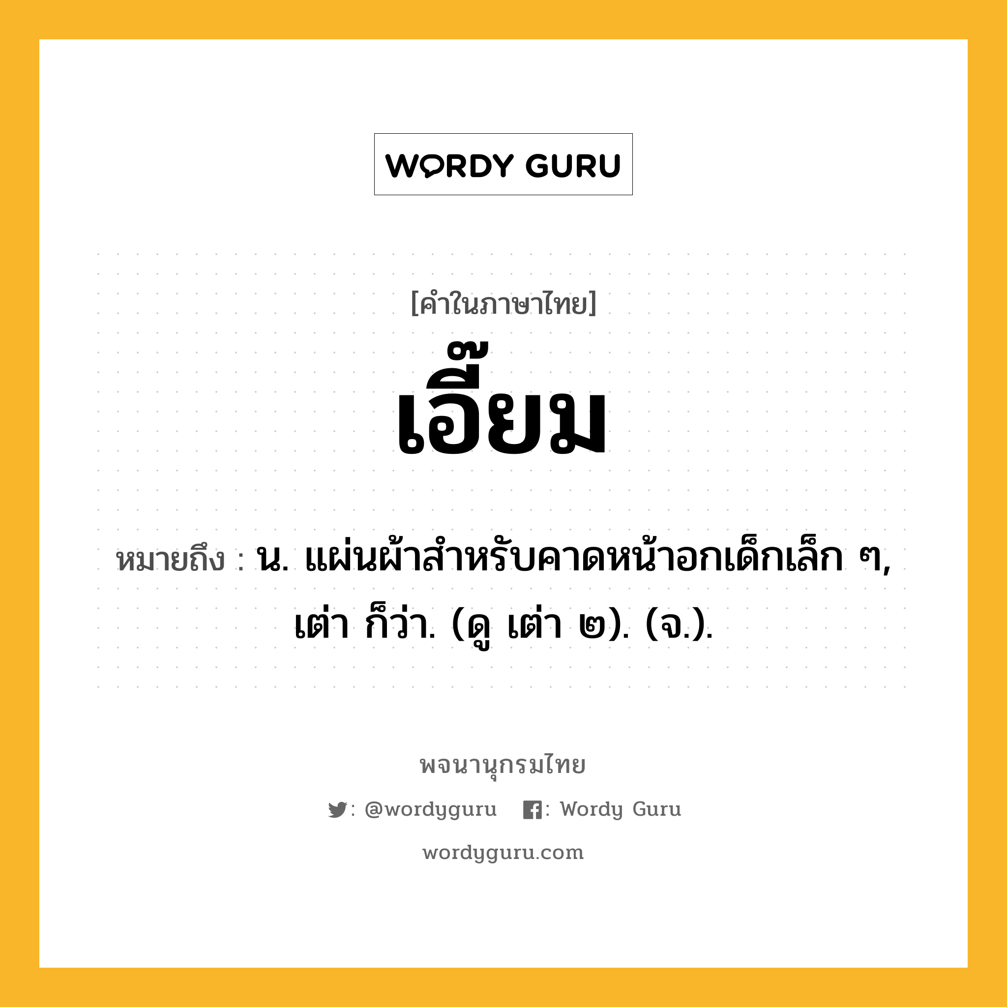 เอี๊ยม หมายถึงอะไร?, คำในภาษาไทย เอี๊ยม หมายถึง น. แผ่นผ้าสําหรับคาดหน้าอกเด็กเล็ก ๆ, เต่า ก็ว่า. (ดู เต่า ๒). (จ.).