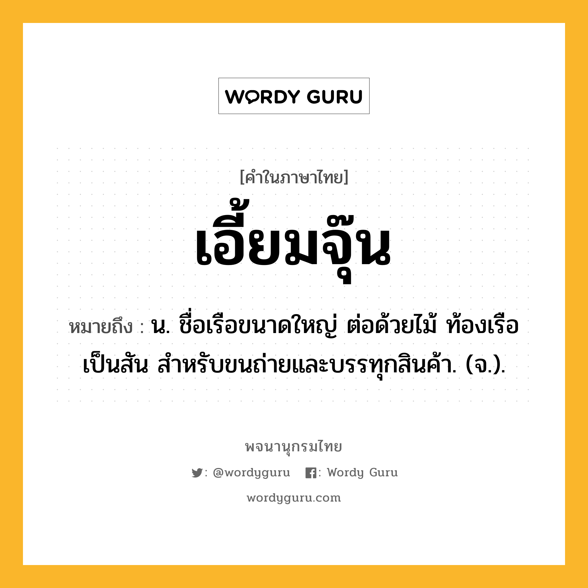 เอี้ยมจุ๊น หมายถึงอะไร?, คำในภาษาไทย เอี้ยมจุ๊น หมายถึง น. ชื่อเรือขนาดใหญ่ ต่อด้วยไม้ ท้องเรือเป็นสัน สําหรับขนถ่ายและบรรทุกสินค้า. (จ.).