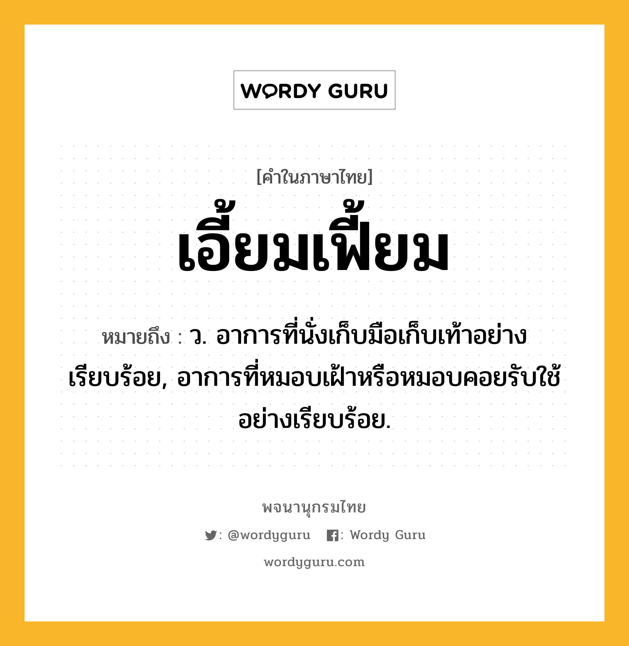 เอี้ยมเฟี้ยม หมายถึงอะไร?, คำในภาษาไทย เอี้ยมเฟี้ยม หมายถึง ว. อาการที่นั่งเก็บมือเก็บเท้าอย่างเรียบร้อย, อาการที่หมอบเฝ้าหรือหมอบคอยรับใช้อย่างเรียบร้อย.