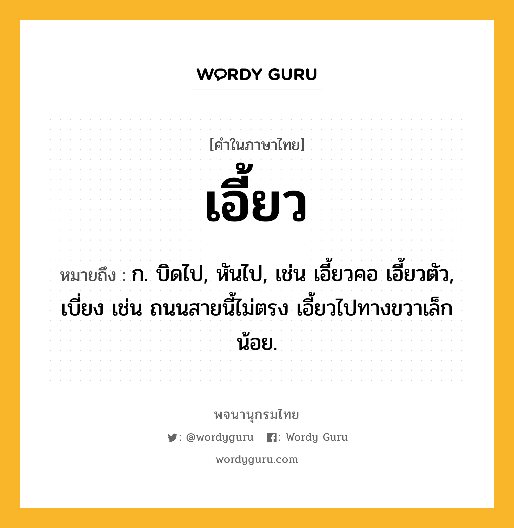 เอี้ยว หมายถึงอะไร?, คำในภาษาไทย เอี้ยว หมายถึง ก. บิดไป, หันไป, เช่น เอี้ยวคอ เอี้ยวตัว, เบี่ยง เช่น ถนนสายนี้ไม่ตรง เอี้ยวไปทางขวาเล็กน้อย.