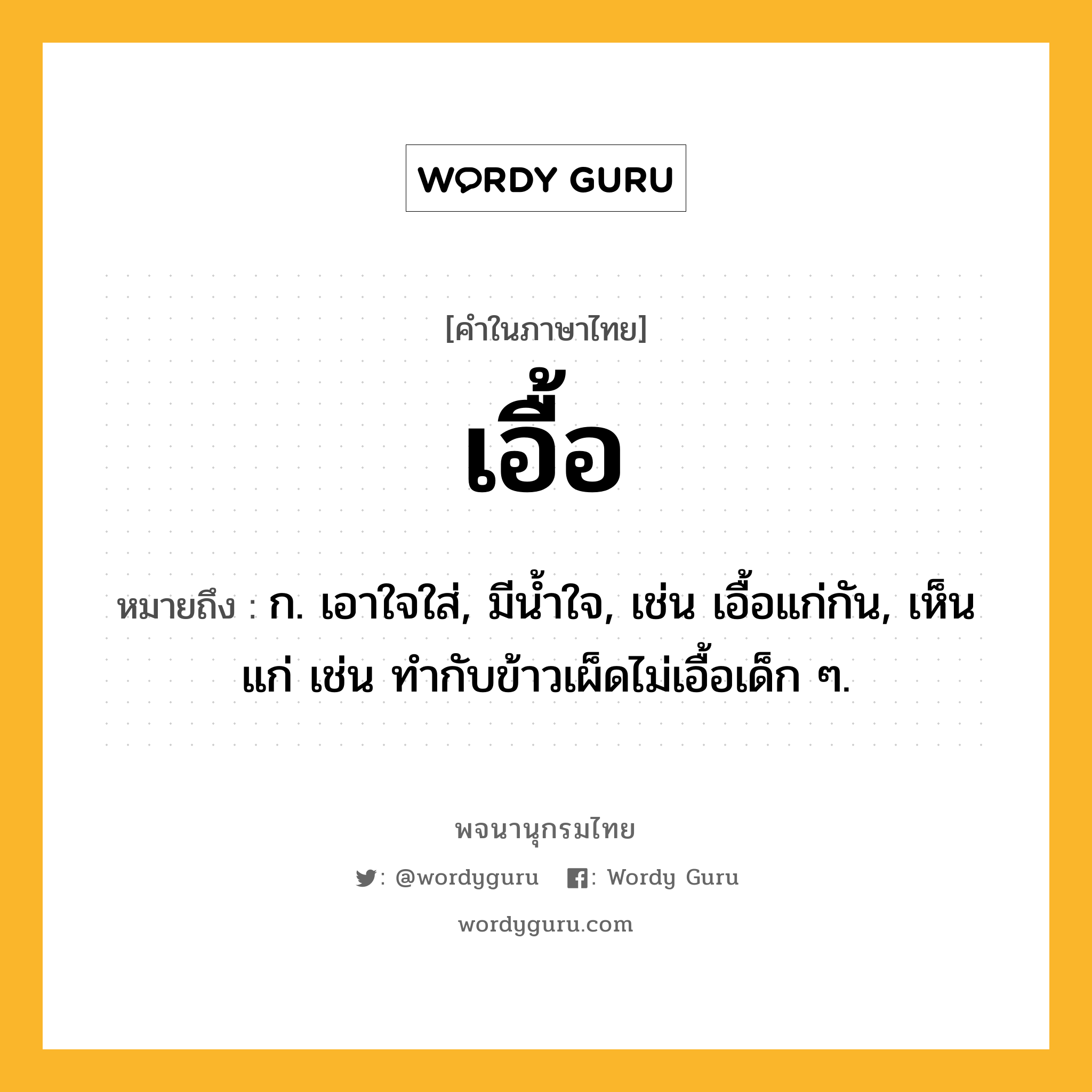 เอื้อ หมายถึงอะไร?, คำในภาษาไทย เอื้อ หมายถึง ก. เอาใจใส่, มีน้ำใจ, เช่น เอื้อแก่กัน, เห็นแก่ เช่น ทำกับข้าวเผ็ดไม่เอื้อเด็ก ๆ.