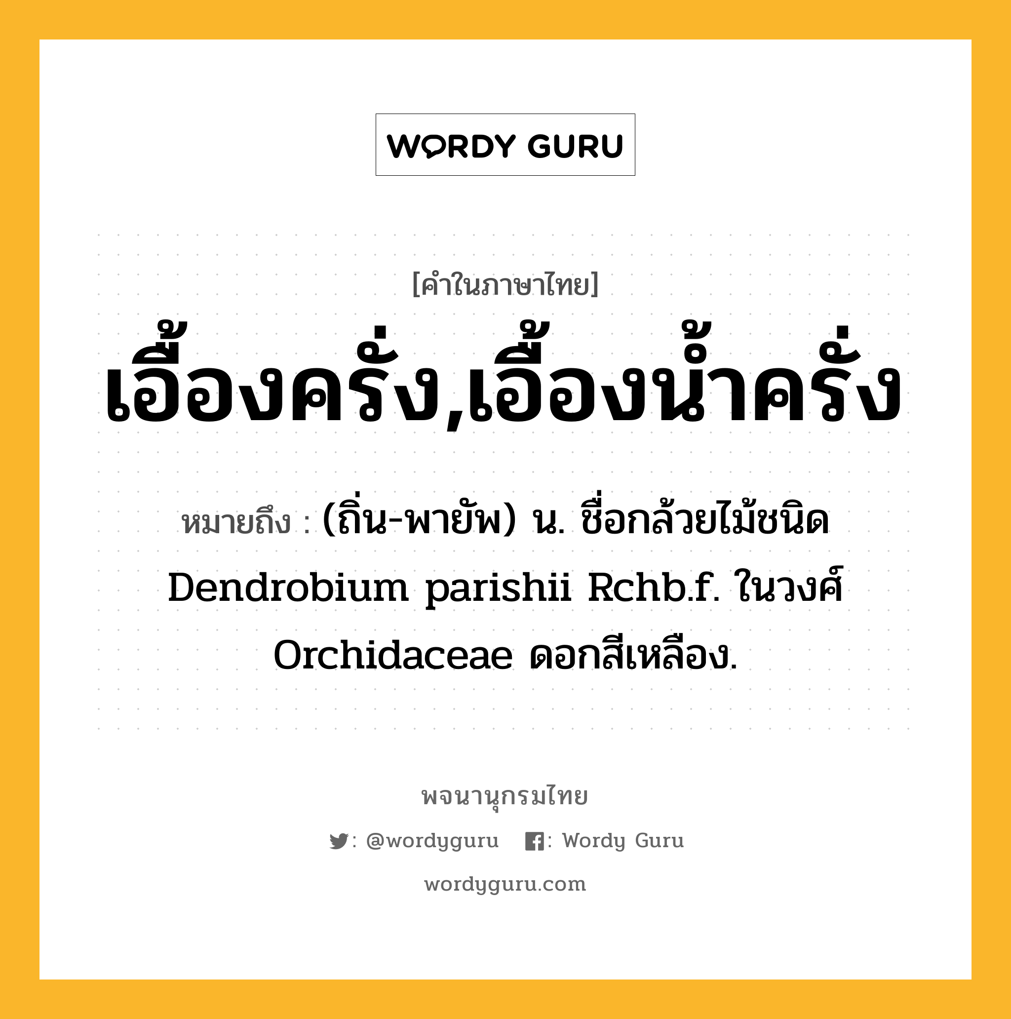 เอื้องครั่ง,เอื้องน้ำครั่ง หมายถึงอะไร?, คำในภาษาไทย เอื้องครั่ง,เอื้องน้ำครั่ง หมายถึง (ถิ่น-พายัพ) น. ชื่อกล้วยไม้ชนิด Dendrobium parishii Rchb.f. ในวงศ์ Orchidaceae ดอกสีเหลือง.