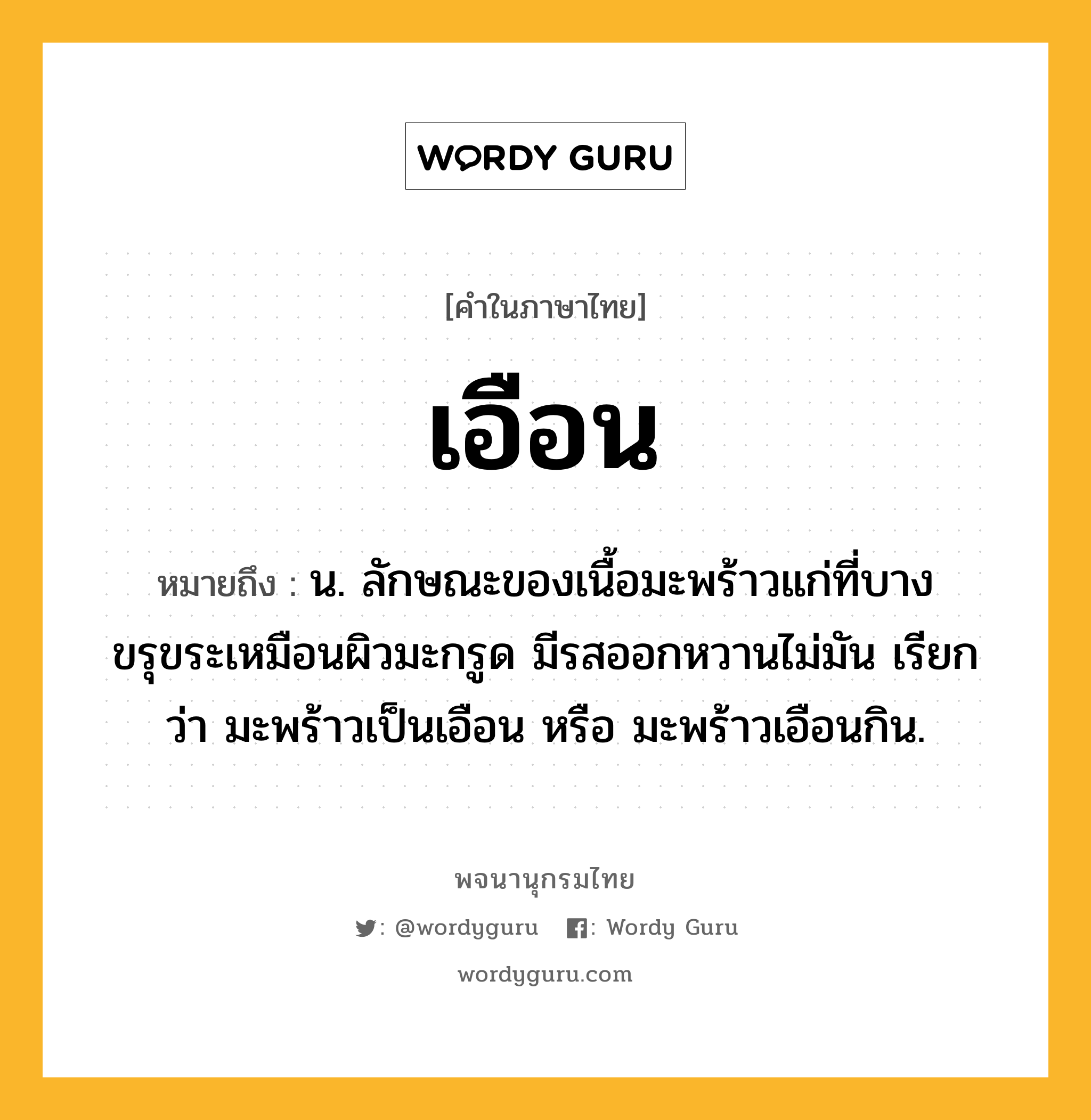 เอือน หมายถึงอะไร?, คำในภาษาไทย เอือน หมายถึง น. ลักษณะของเนื้อมะพร้าวแก่ที่บาง ขรุขระเหมือนผิวมะกรูด มีรสออกหวานไม่มัน เรียกว่า มะพร้าวเป็นเอือน หรือ มะพร้าวเอือนกิน.