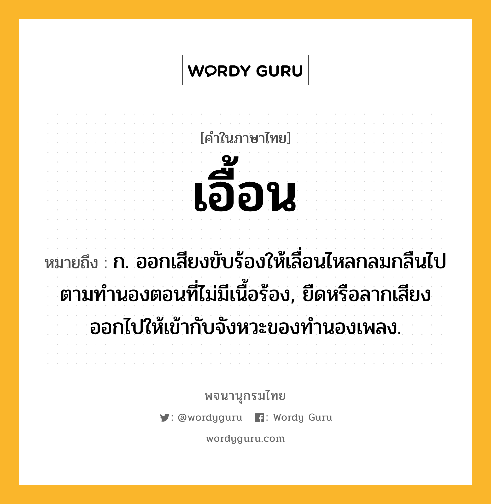 เอื้อน หมายถึงอะไร?, คำในภาษาไทย เอื้อน หมายถึง ก. ออกเสียงขับร้องให้เลื่อนไหลกลมกลืนไปตามทำนองตอนที่ไม่มีเนื้อร้อง, ยืดหรือลากเสียงออกไปให้เข้ากับจังหวะของทํานองเพลง.