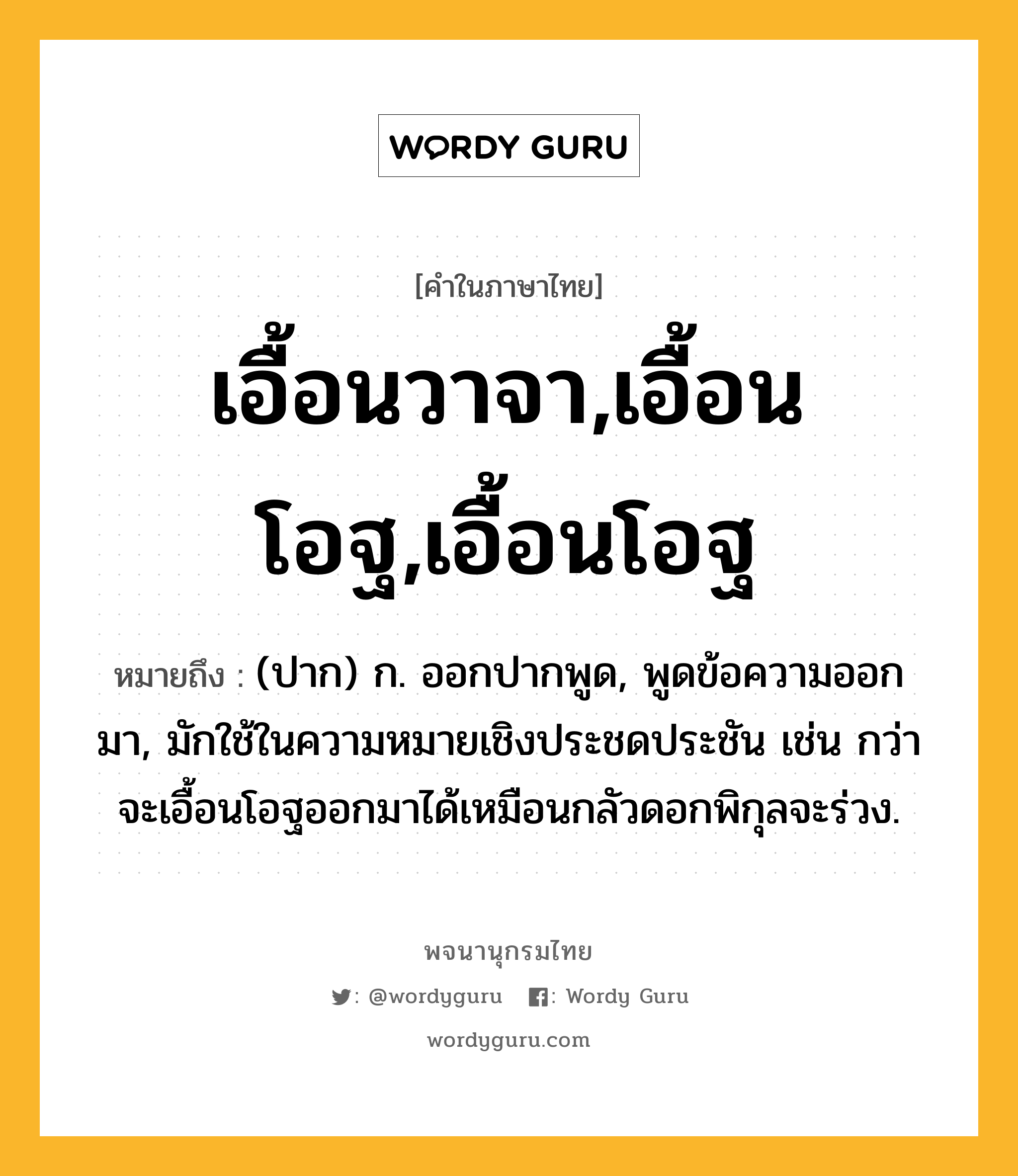 เอื้อนวาจา,เอื้อนโอฐ,เอื้อนโอฐ หมายถึงอะไร?, คำในภาษาไทย เอื้อนวาจา,เอื้อนโอฐ,เอื้อนโอฐ หมายถึง (ปาก) ก. ออกปากพูด, พูดข้อความออกมา, มักใช้ในความหมายเชิงประชดประชัน เช่น กว่าจะเอื้อนโอฐออกมาได้เหมือนกลัวดอกพิกุลจะร่วง.