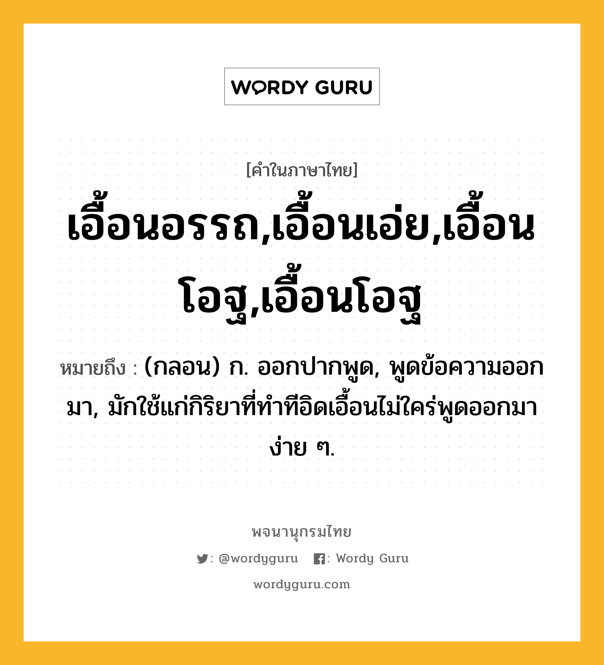 เอื้อนอรรถ,เอื้อนเอ่ย,เอื้อนโอฐ,เอื้อนโอฐ หมายถึงอะไร?, คำในภาษาไทย เอื้อนอรรถ,เอื้อนเอ่ย,เอื้อนโอฐ,เอื้อนโอฐ หมายถึง (กลอน) ก. ออกปากพูด, พูดข้อความออกมา, มักใช้แก่กิริยาที่ทำทีอิดเอื้อนไม่ใคร่พูดออกมาง่าย ๆ.