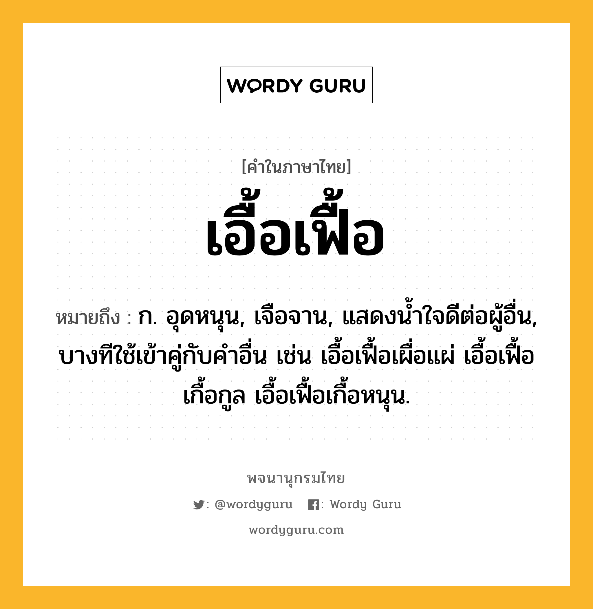 เอื้อเฟื้อ ความหมาย หมายถึงอะไร?, คำในภาษาไทย เอื้อเฟื้อ หมายถึง ก. อุดหนุน, เจือจาน, แสดงนํ้าใจดีต่อผู้อื่น, บางทีใช้เข้าคู่กับคำอื่น เช่น เอื้อเฟื้อเผื่อแผ่ เอื้อเฟื้อเกื้อกูล เอื้อเฟื้อเกื้อหนุน.