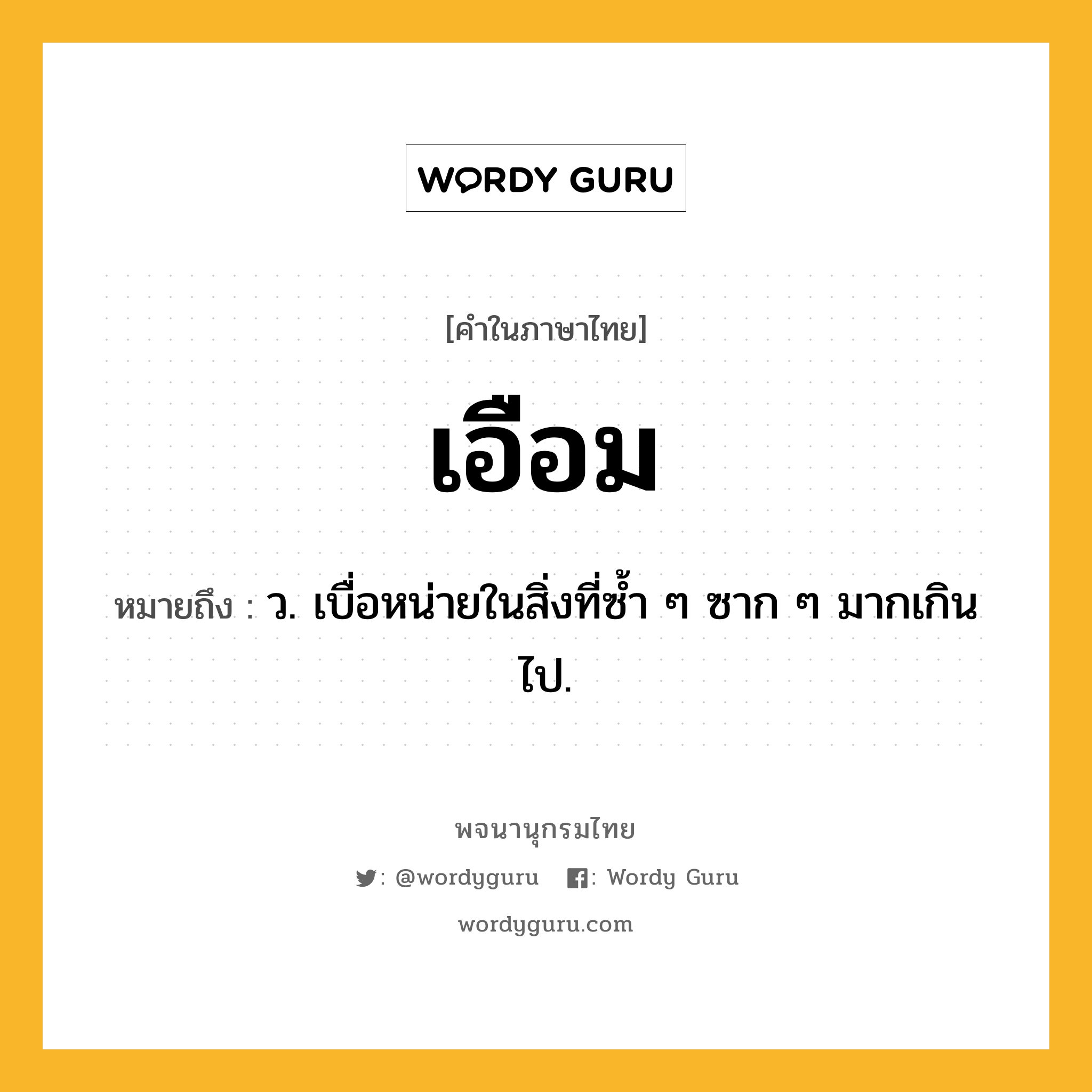 เอือม หมายถึงอะไร?, คำในภาษาไทย เอือม หมายถึง ว. เบื่อหน่ายในสิ่งที่ซํ้า ๆ ซาก ๆ มากเกินไป.