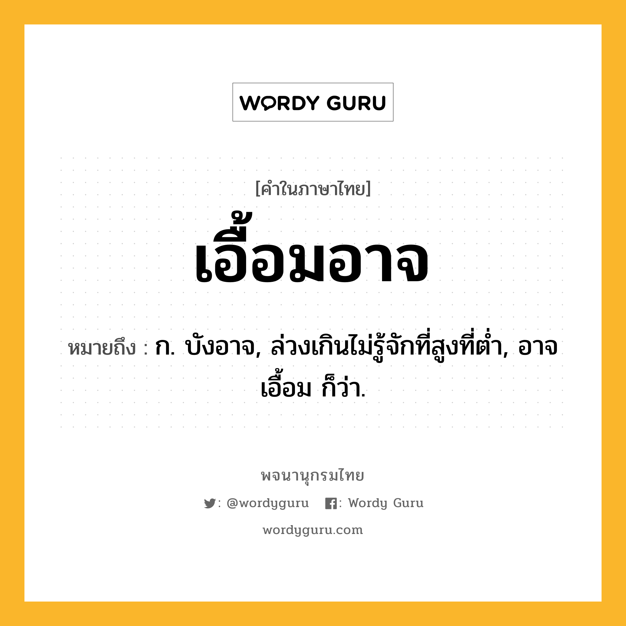 เอื้อมอาจ หมายถึงอะไร?, คำในภาษาไทย เอื้อมอาจ หมายถึง ก. บังอาจ, ล่วงเกินไม่รู้จักที่สูงที่ตํ่า, อาจเอื้อม ก็ว่า.