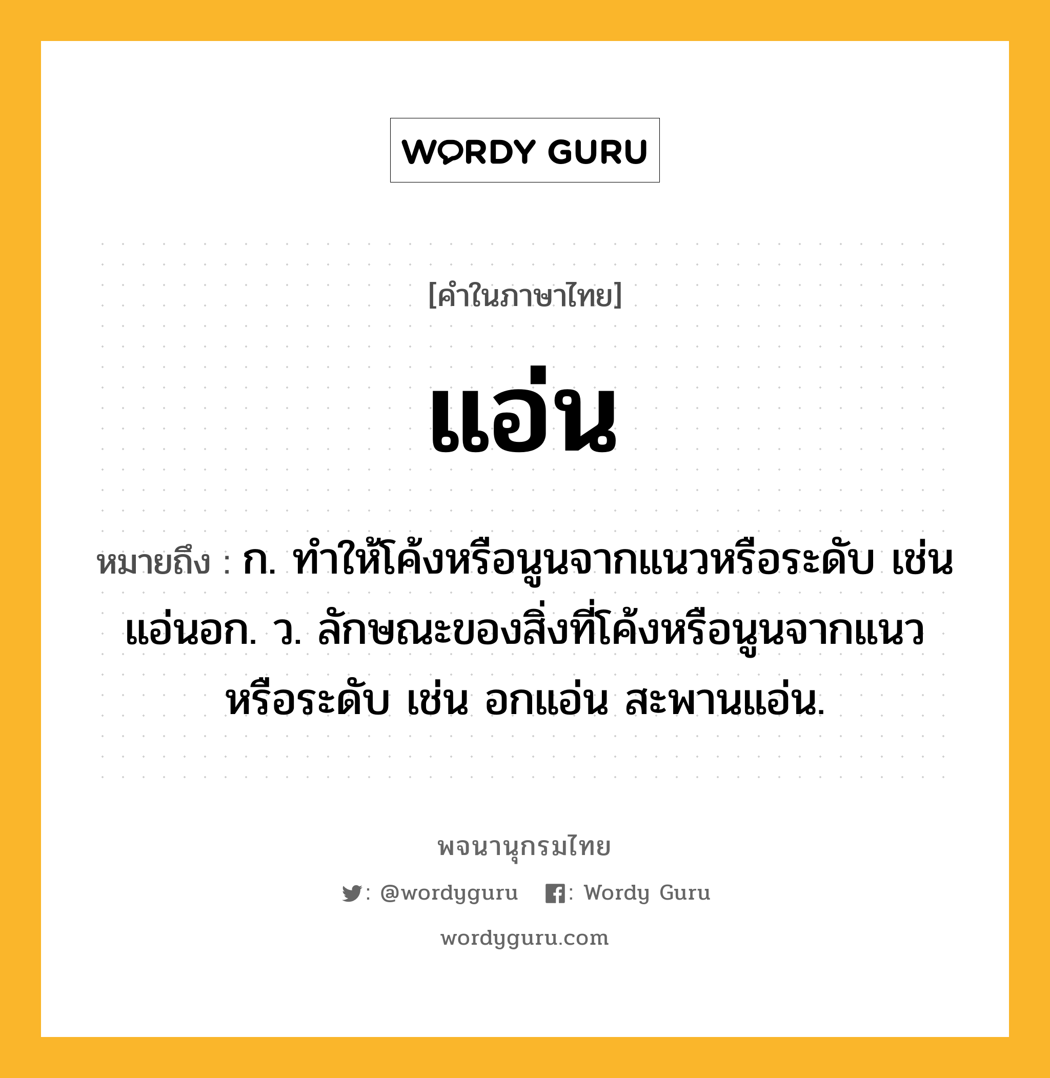 แอ่น หมายถึงอะไร?, คำในภาษาไทย แอ่น หมายถึง ก. ทําให้โค้งหรือนูนจากแนวหรือระดับ เช่น แอ่นอก. ว. ลักษณะของสิ่งที่โค้งหรือนูนจากแนวหรือระดับ เช่น อกแอ่น สะพานแอ่น.