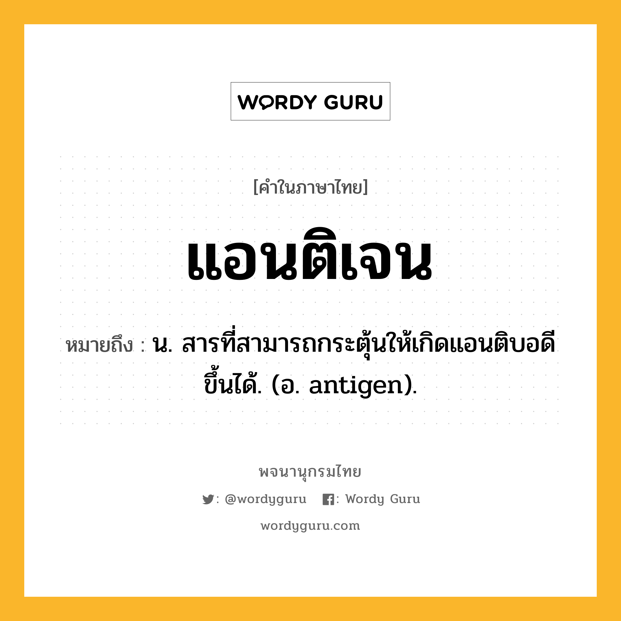 แอนติเจน หมายถึงอะไร?, คำในภาษาไทย แอนติเจน หมายถึง น. สารที่สามารถกระตุ้นให้เกิดแอนติบอดีขึ้นได้. (อ. antigen).