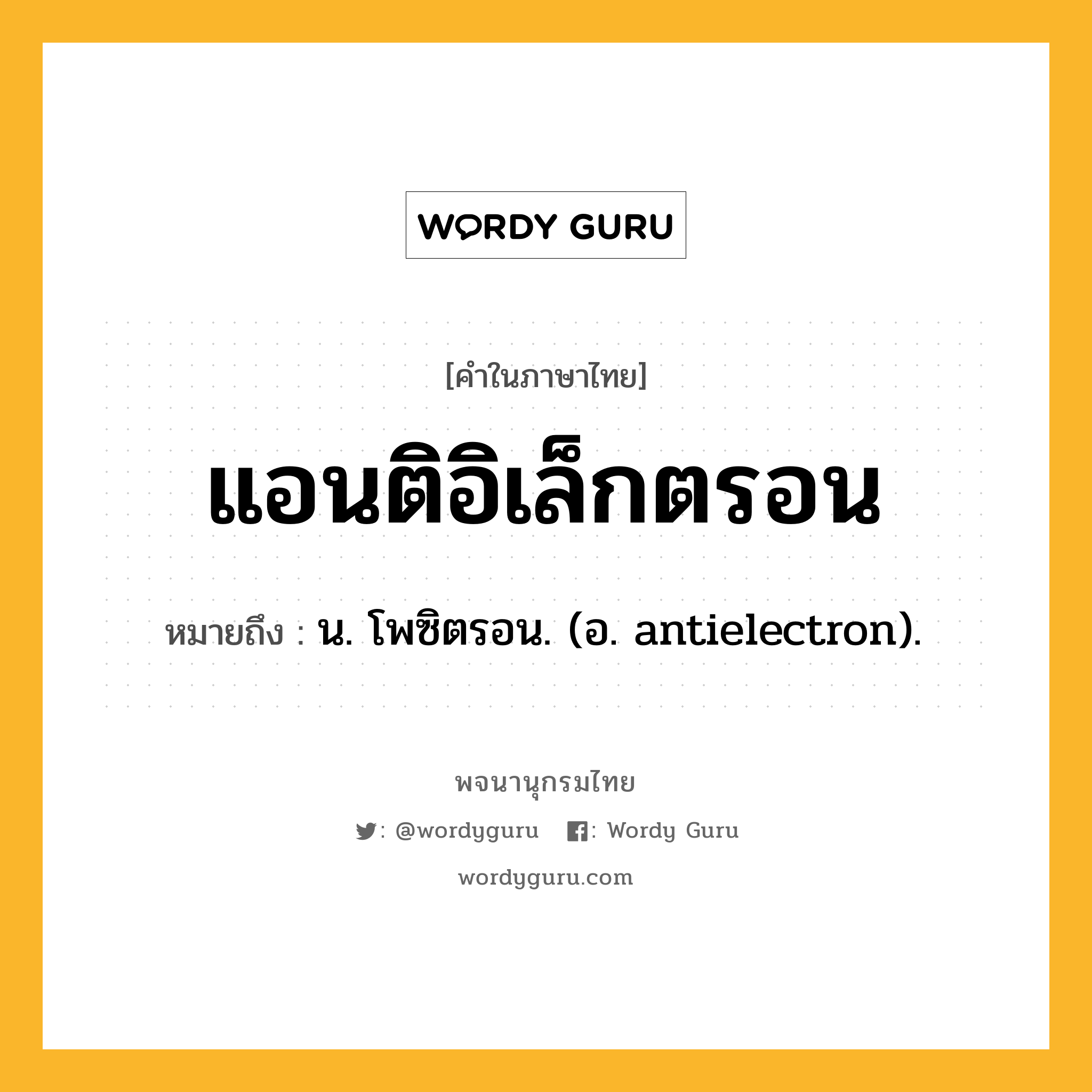 แอนติอิเล็กตรอน หมายถึงอะไร?, คำในภาษาไทย แอนติอิเล็กตรอน หมายถึง น. โพซิตรอน. (อ. antielectron).