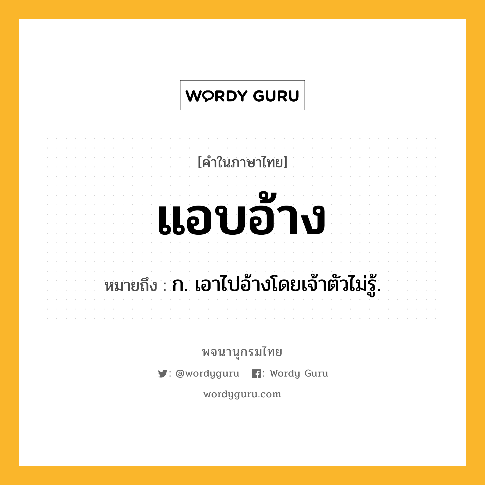 แอบอ้าง หมายถึงอะไร?, คำในภาษาไทย แอบอ้าง หมายถึง ก. เอาไปอ้างโดยเจ้าตัวไม่รู้.