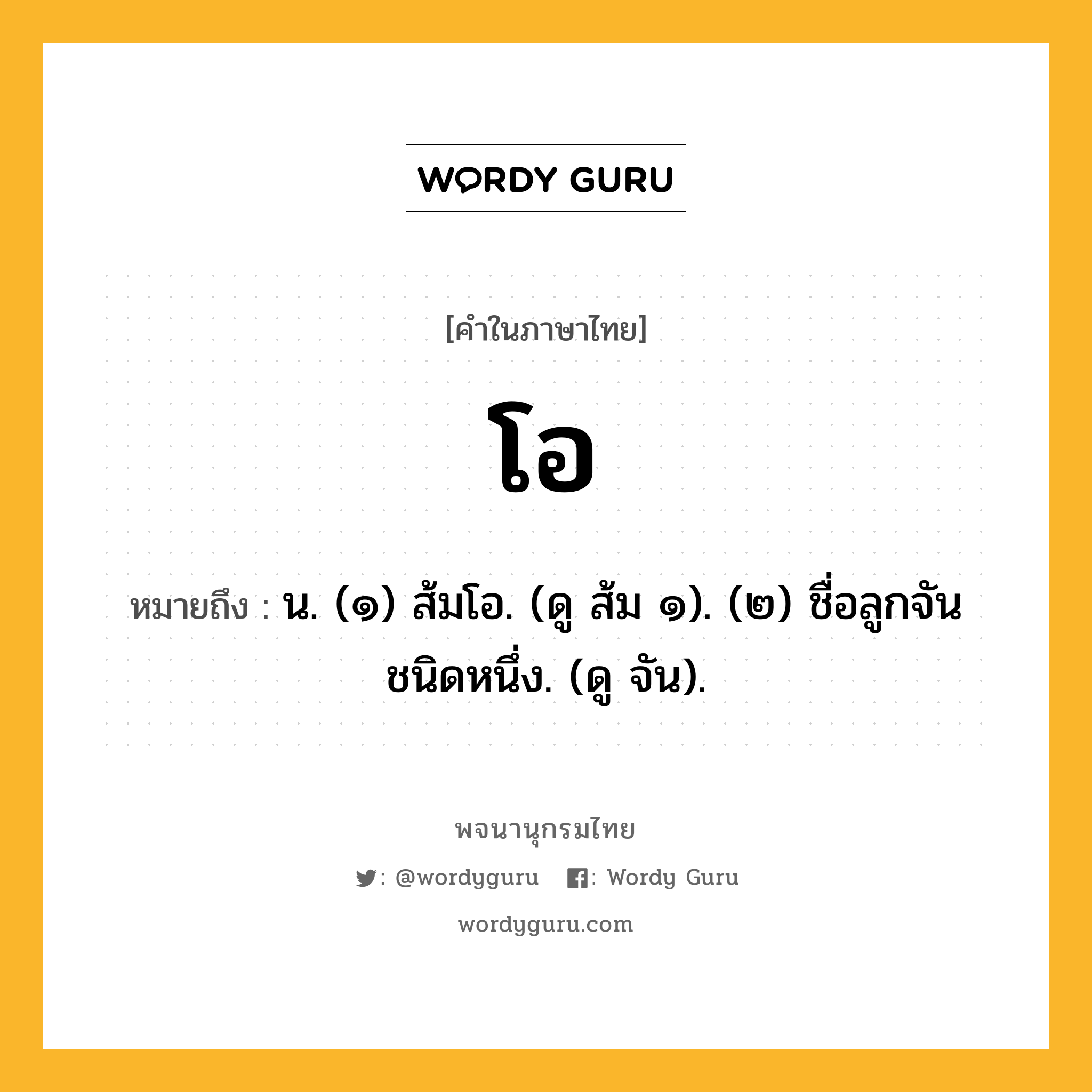 โอ หมายถึงอะไร?, คำในภาษาไทย โอ หมายถึง น. (๑) ส้มโอ. (ดู ส้ม ๑). (๒) ชื่อลูกจันชนิดหนึ่ง. (ดู จัน).