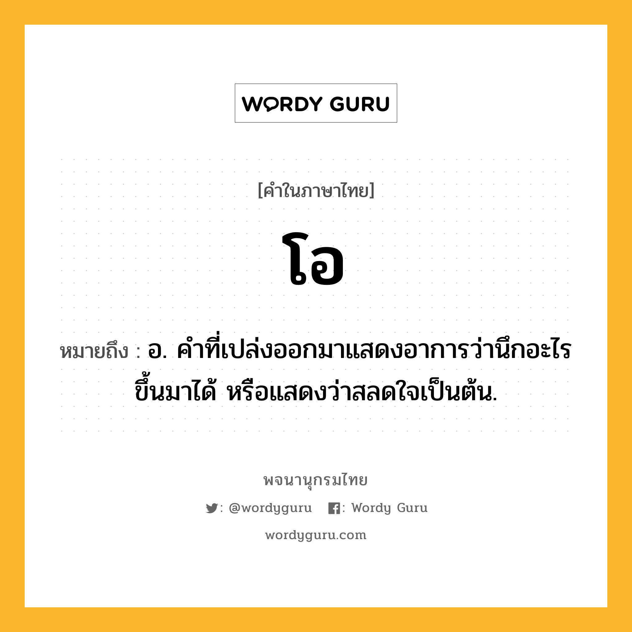 โอ หมายถึงอะไร?, คำในภาษาไทย โอ หมายถึง อ. คําที่เปล่งออกมาแสดงอาการว่านึกอะไรขึ้นมาได้ หรือแสดงว่าสลดใจเป็นต้น.