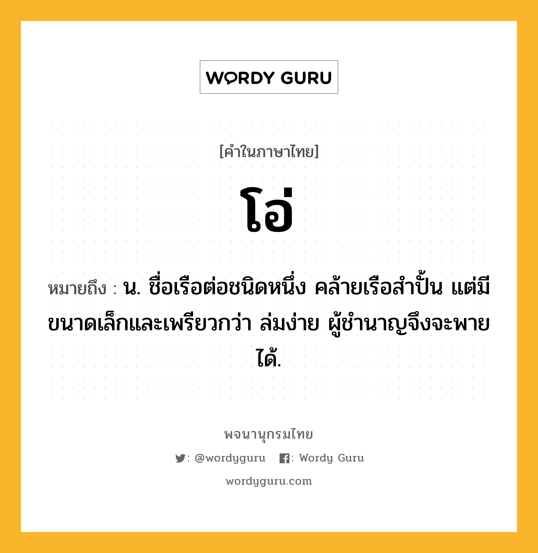 โอ่ หมายถึงอะไร?, คำในภาษาไทย โอ่ หมายถึง น. ชื่อเรือต่อชนิดหนึ่ง คล้ายเรือสำปั้น แต่มีขนาดเล็กและเพรียวกว่า ล่มง่าย ผู้ชํานาญจึงจะพายได้.