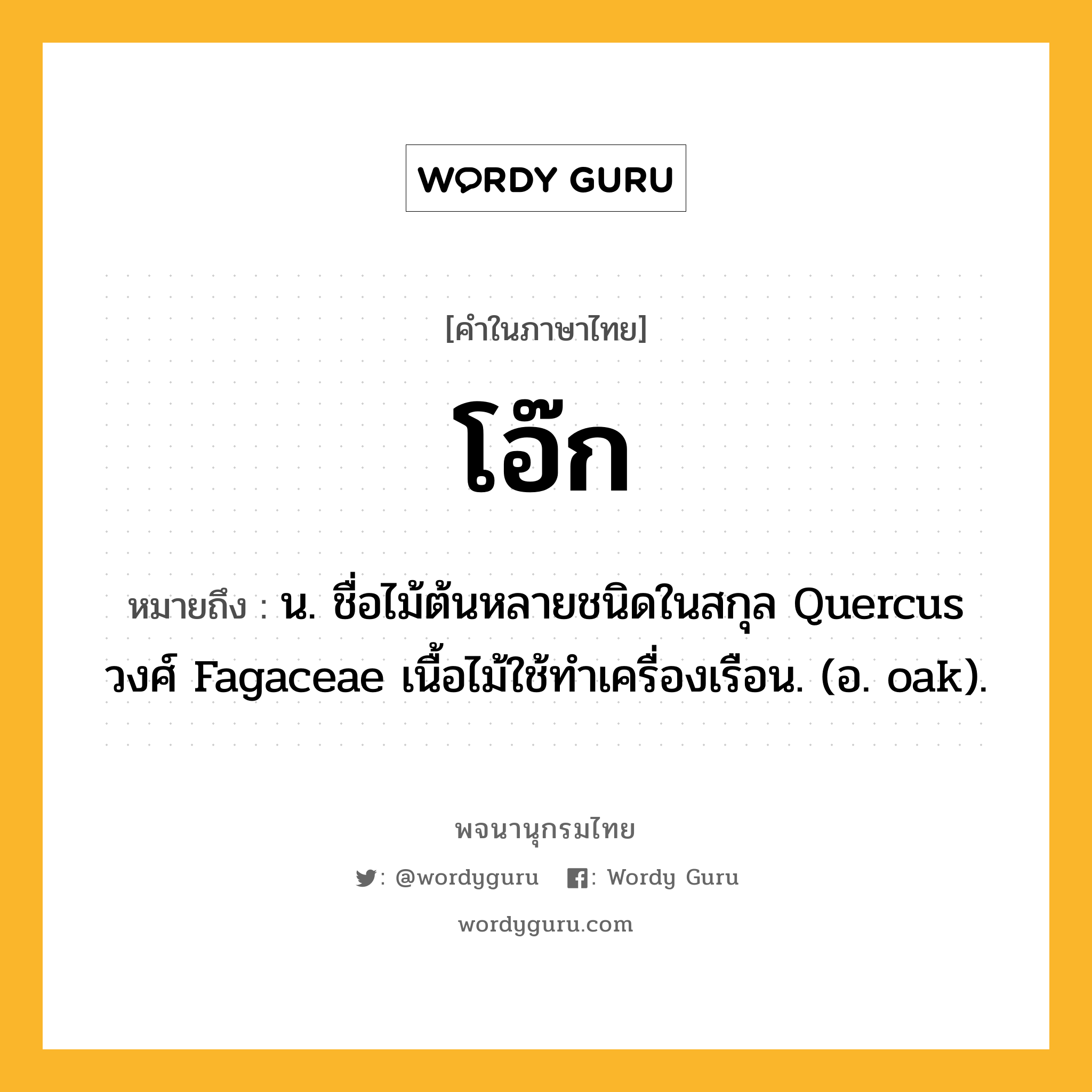 โอ๊ก หมายถึงอะไร?, คำในภาษาไทย โอ๊ก หมายถึง น. ชื่อไม้ต้นหลายชนิดในสกุล Quercus วงศ์ Fagaceae เนื้อไม้ใช้ทําเครื่องเรือน. (อ. oak).