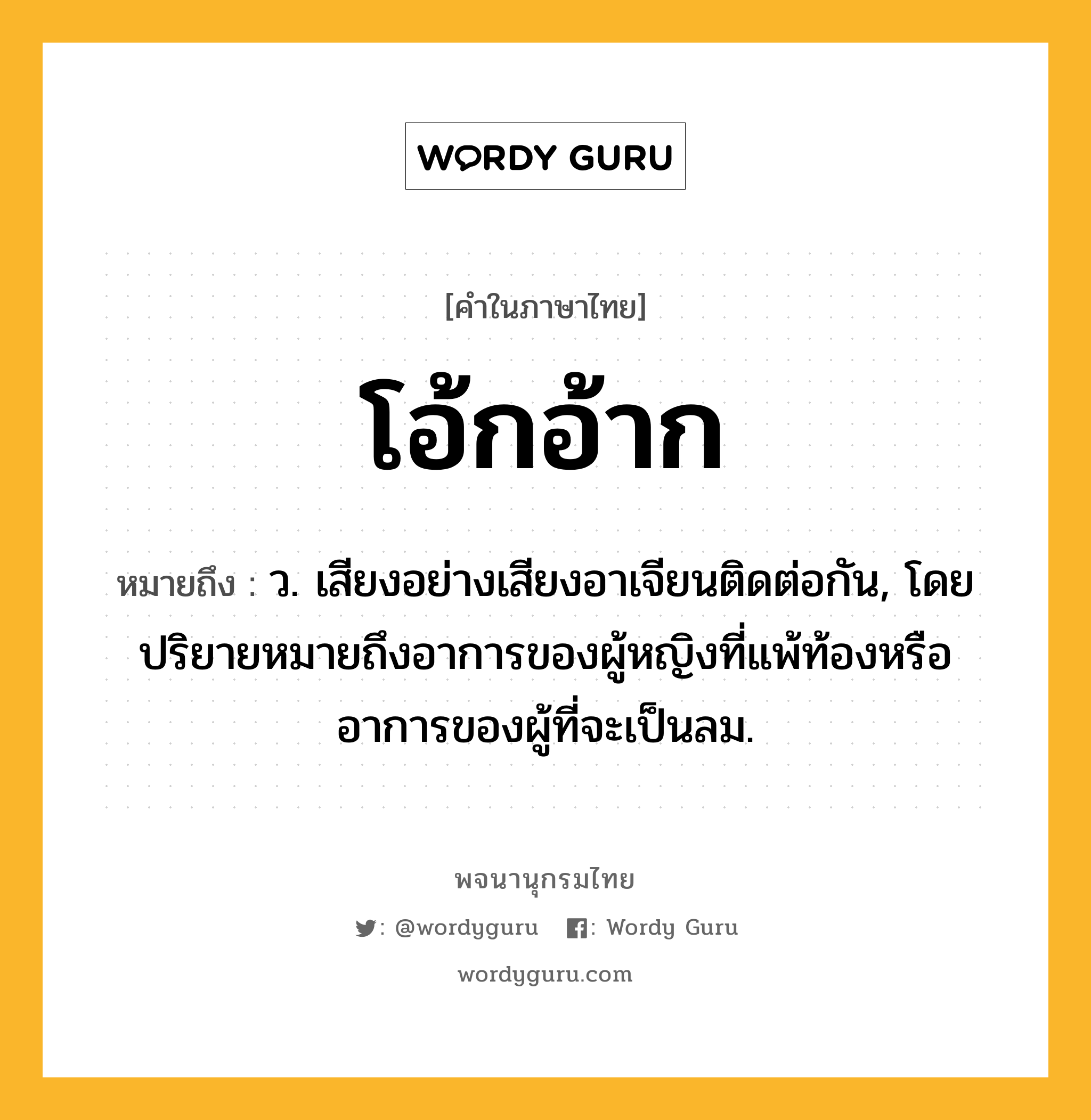 โอ้กอ้าก หมายถึงอะไร?, คำในภาษาไทย โอ้กอ้าก หมายถึง ว. เสียงอย่างเสียงอาเจียนติดต่อกัน, โดยปริยายหมายถึงอาการของผู้หญิงที่แพ้ท้องหรืออาการของผู้ที่จะเป็นลม.