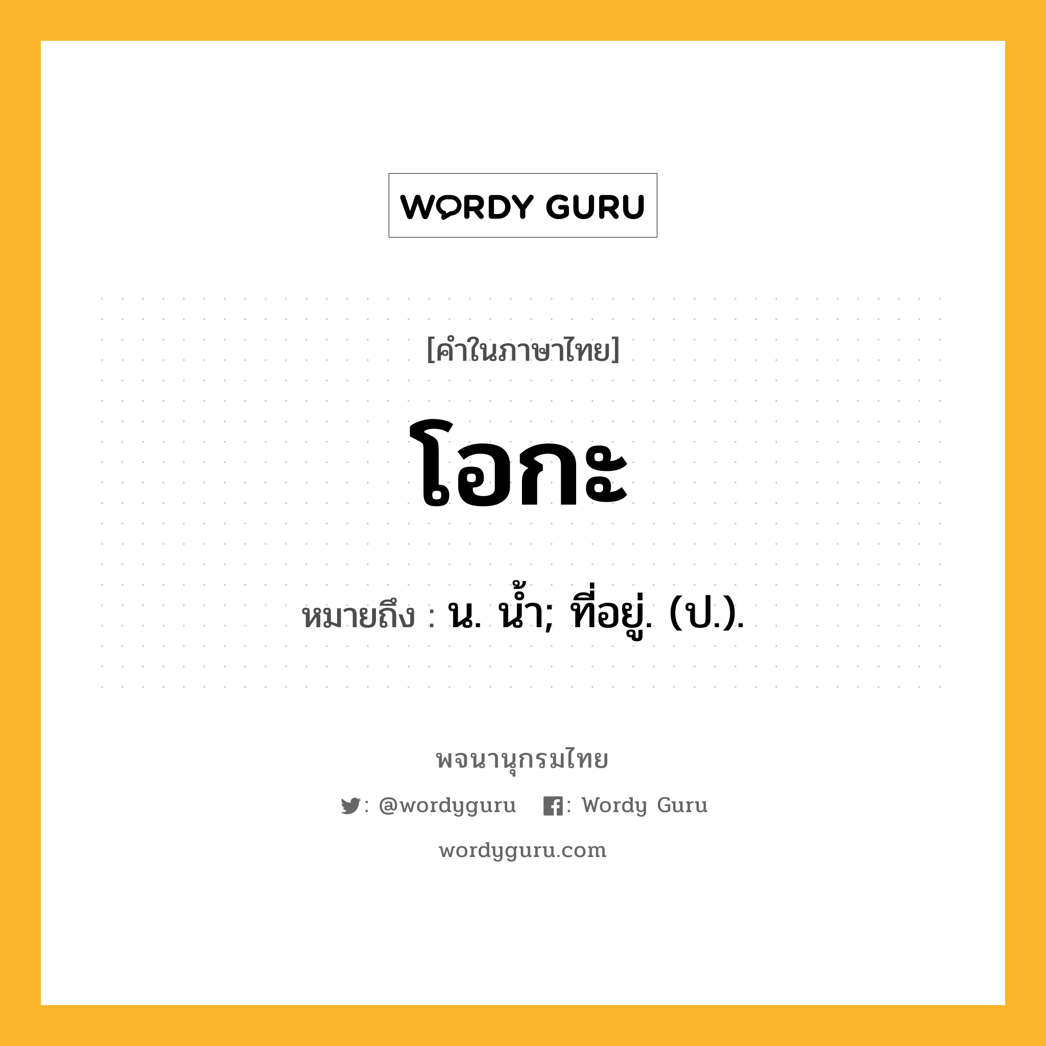 โอกะ หมายถึงอะไร?, คำในภาษาไทย โอกะ หมายถึง น. นํ้า; ที่อยู่. (ป.).