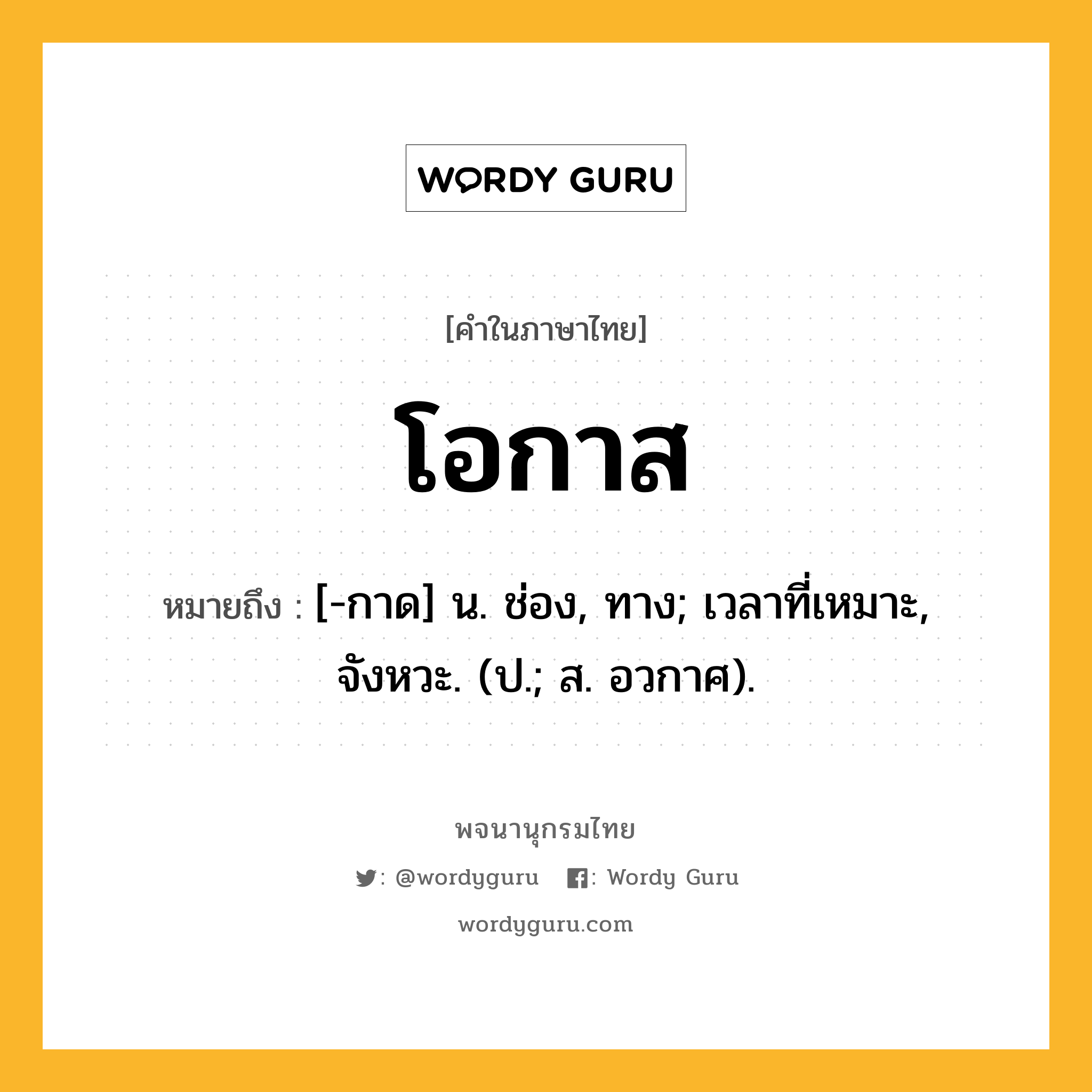 โอกาส หมายถึงอะไร?, คำในภาษาไทย โอกาส หมายถึง [-กาด] น. ช่อง, ทาง; เวลาที่เหมาะ, จังหวะ. (ป.; ส. อวกาศ).