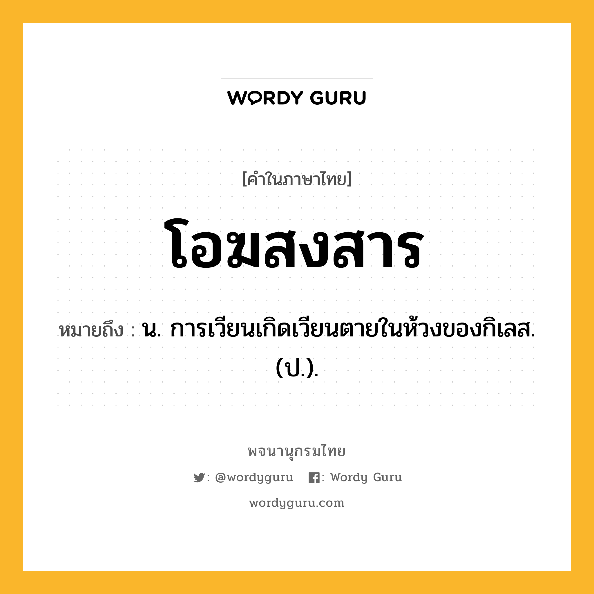 โอฆสงสาร หมายถึงอะไร?, คำในภาษาไทย โอฆสงสาร หมายถึง น. การเวียนเกิดเวียนตายในห้วงของกิเลส. (ป.).