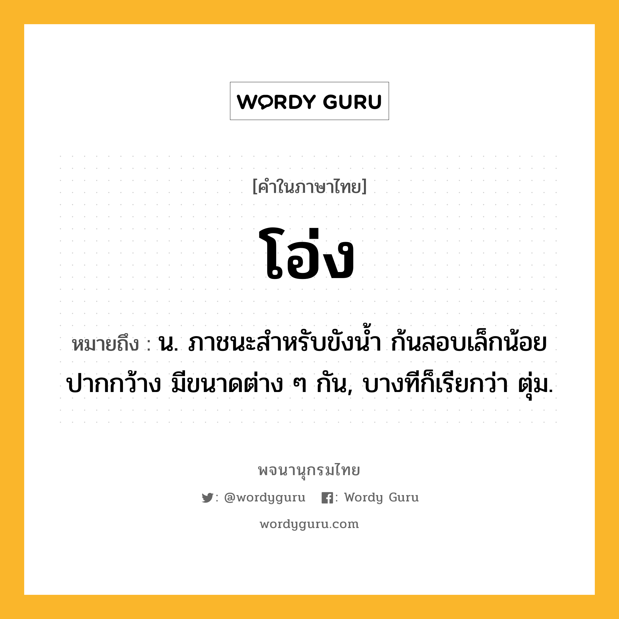 โอ่ง ความหมาย หมายถึงอะไร?, คำในภาษาไทย โอ่ง หมายถึง น. ภาชนะสําหรับขังนํ้า ก้นสอบเล็กน้อย ปากกว้าง มีขนาดต่าง ๆ กัน, บางทีก็เรียกว่า ตุ่ม.