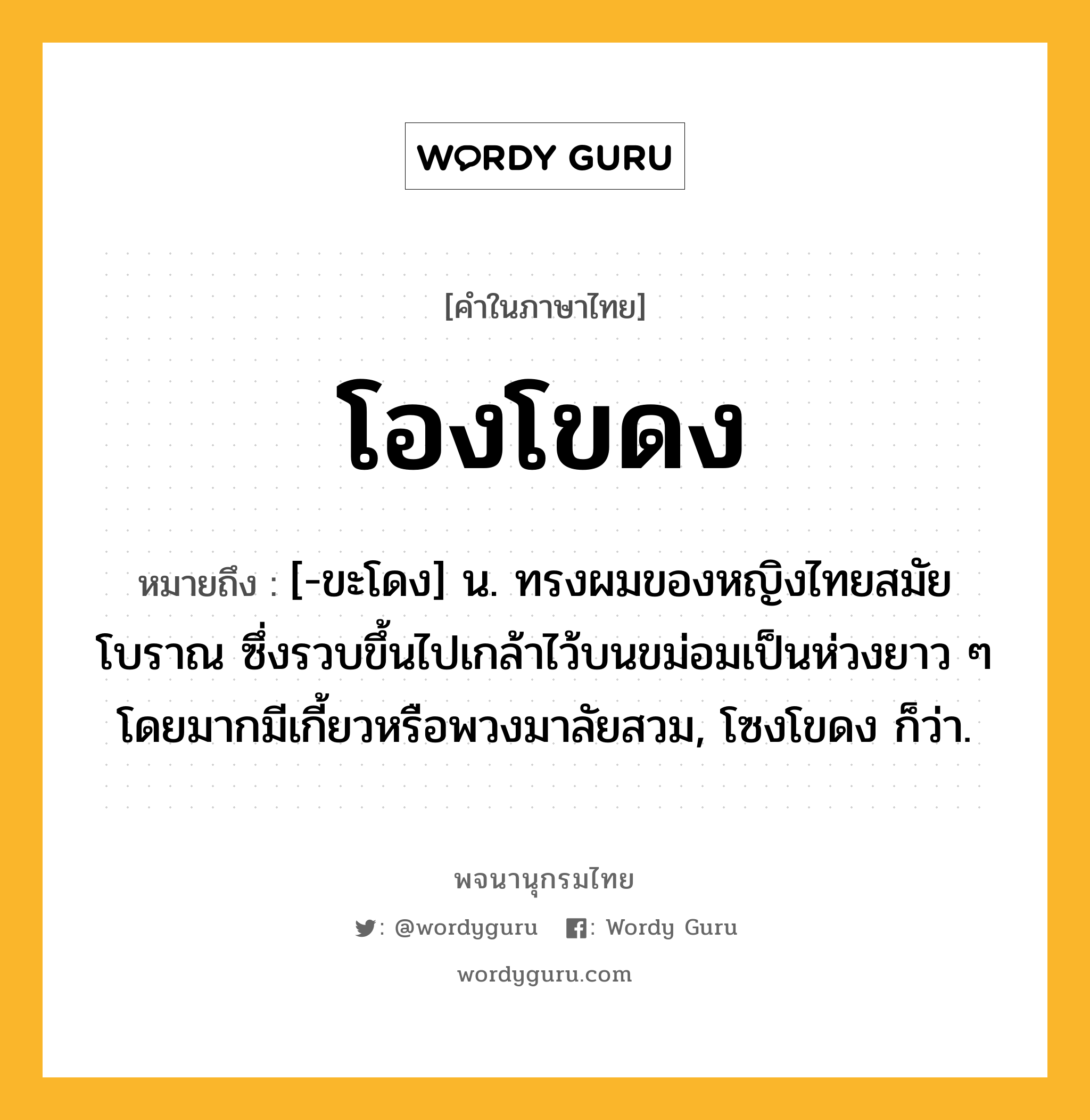 โองโขดง หมายถึงอะไร?, คำในภาษาไทย โองโขดง หมายถึง [-ขะโดง] น. ทรงผมของหญิงไทยสมัยโบราณ ซึ่งรวบขึ้นไปเกล้าไว้บนขม่อมเป็นห่วงยาว ๆ โดยมากมีเกี้ยวหรือพวงมาลัยสวม, โซงโขดง ก็ว่า.