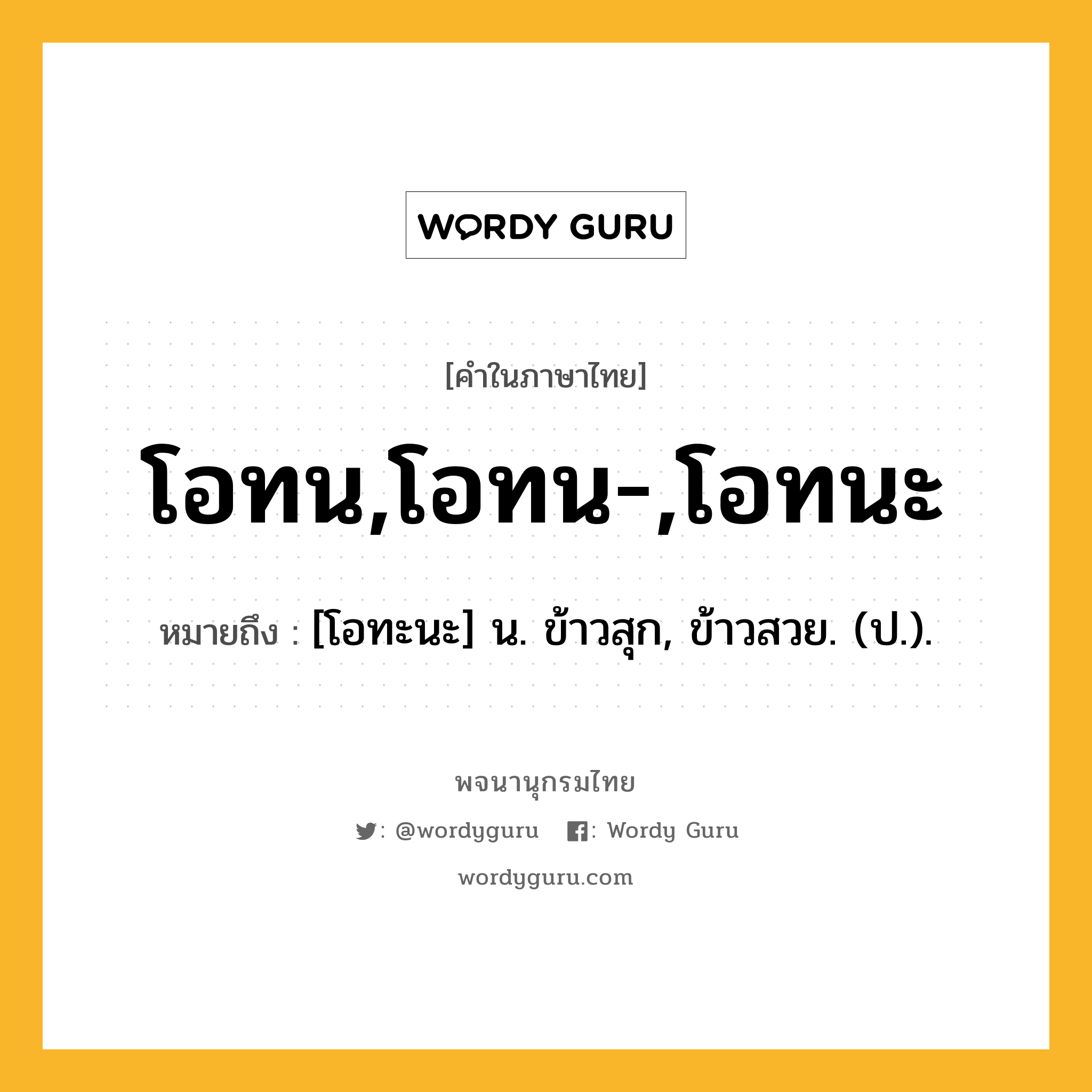 โอทน,โอทน-,โอทนะ หมายถึงอะไร?, คำในภาษาไทย โอทน,โอทน-,โอทนะ หมายถึง [โอทะนะ] น. ข้าวสุก, ข้าวสวย. (ป.).