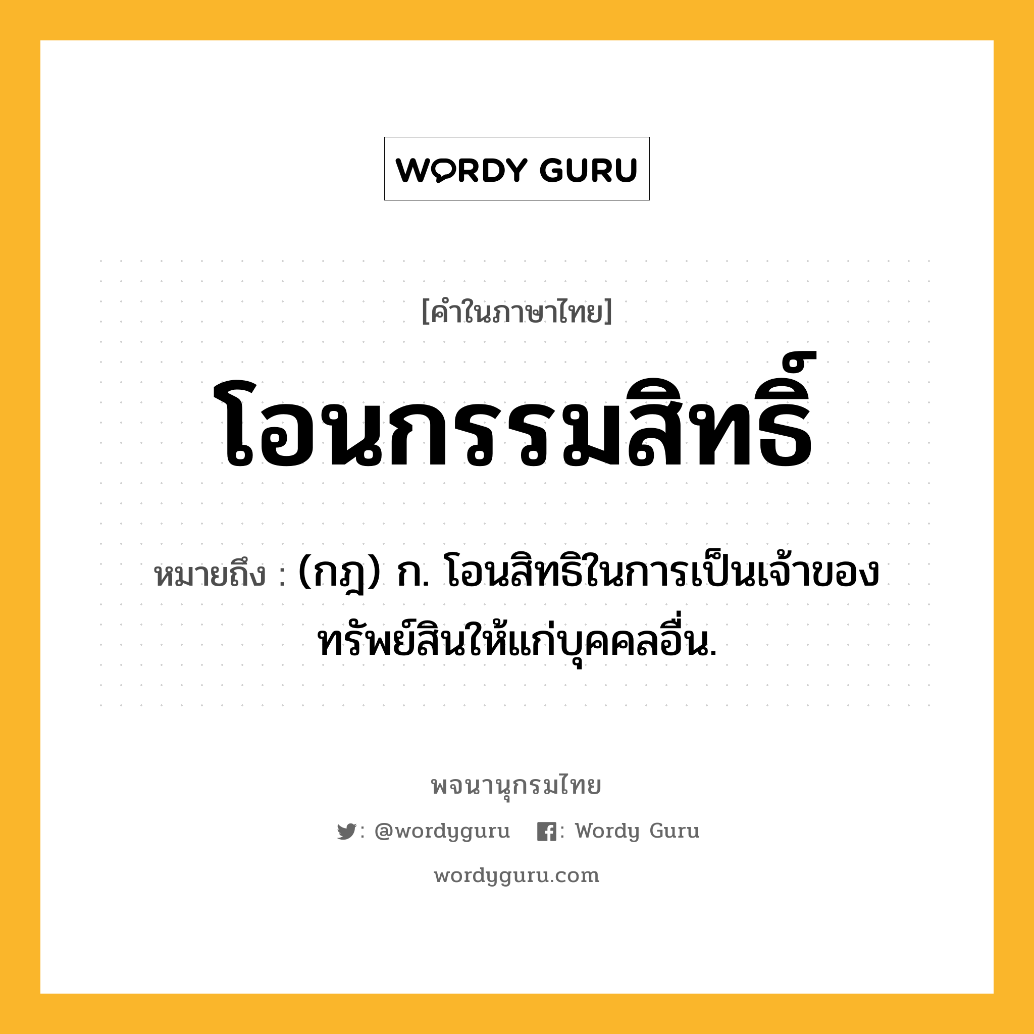 โอนกรรมสิทธิ์ ความหมาย หมายถึงอะไร?, คำในภาษาไทย โอนกรรมสิทธิ์ หมายถึง (กฎ) ก. โอนสิทธิในการเป็นเจ้าของทรัพย์สินให้แก่บุคคลอื่น.