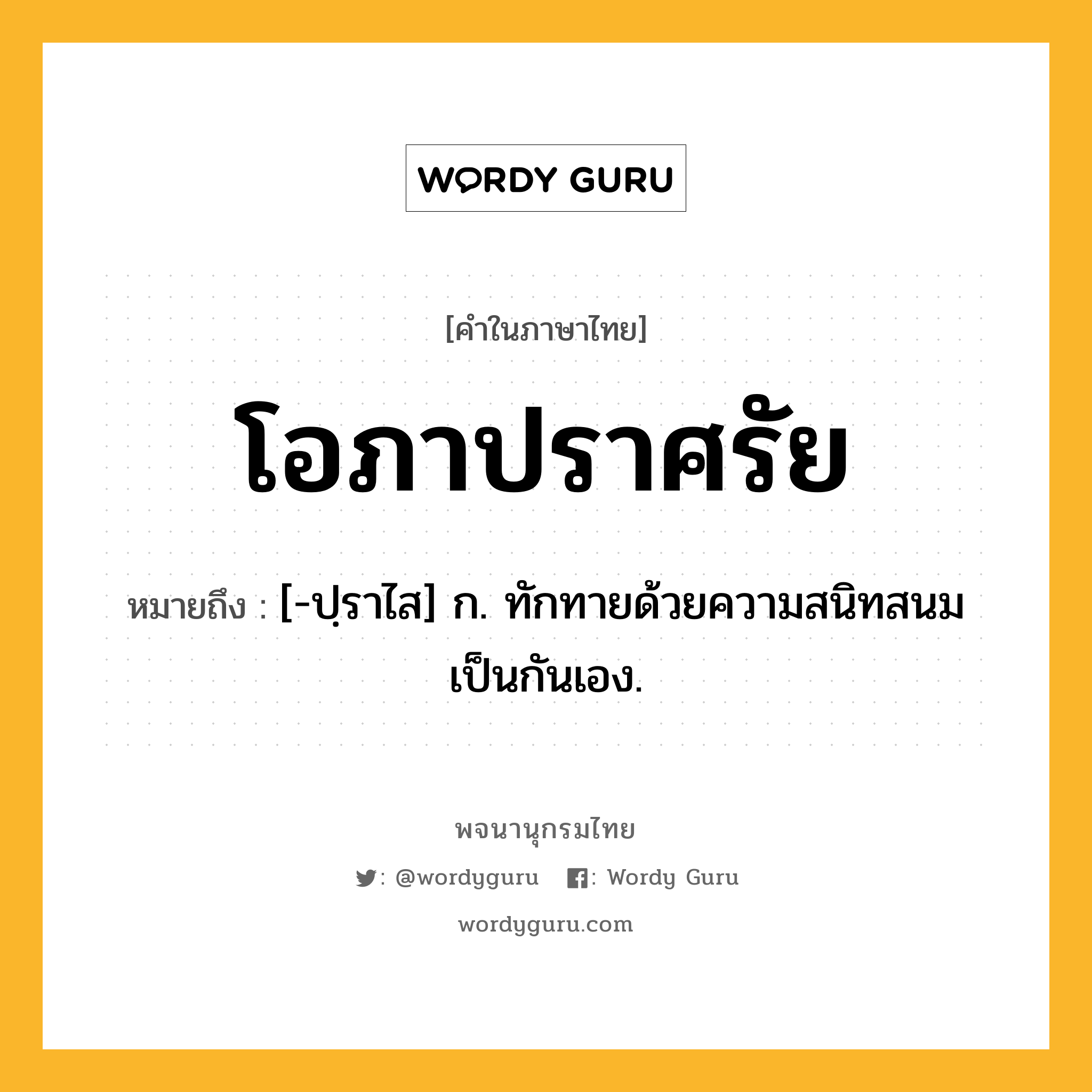 โอภาปราศรัย หมายถึงอะไร?, คำในภาษาไทย โอภาปราศรัย หมายถึง [-ปฺราไส] ก. ทักทายด้วยความสนิทสนมเป็นกันเอง.