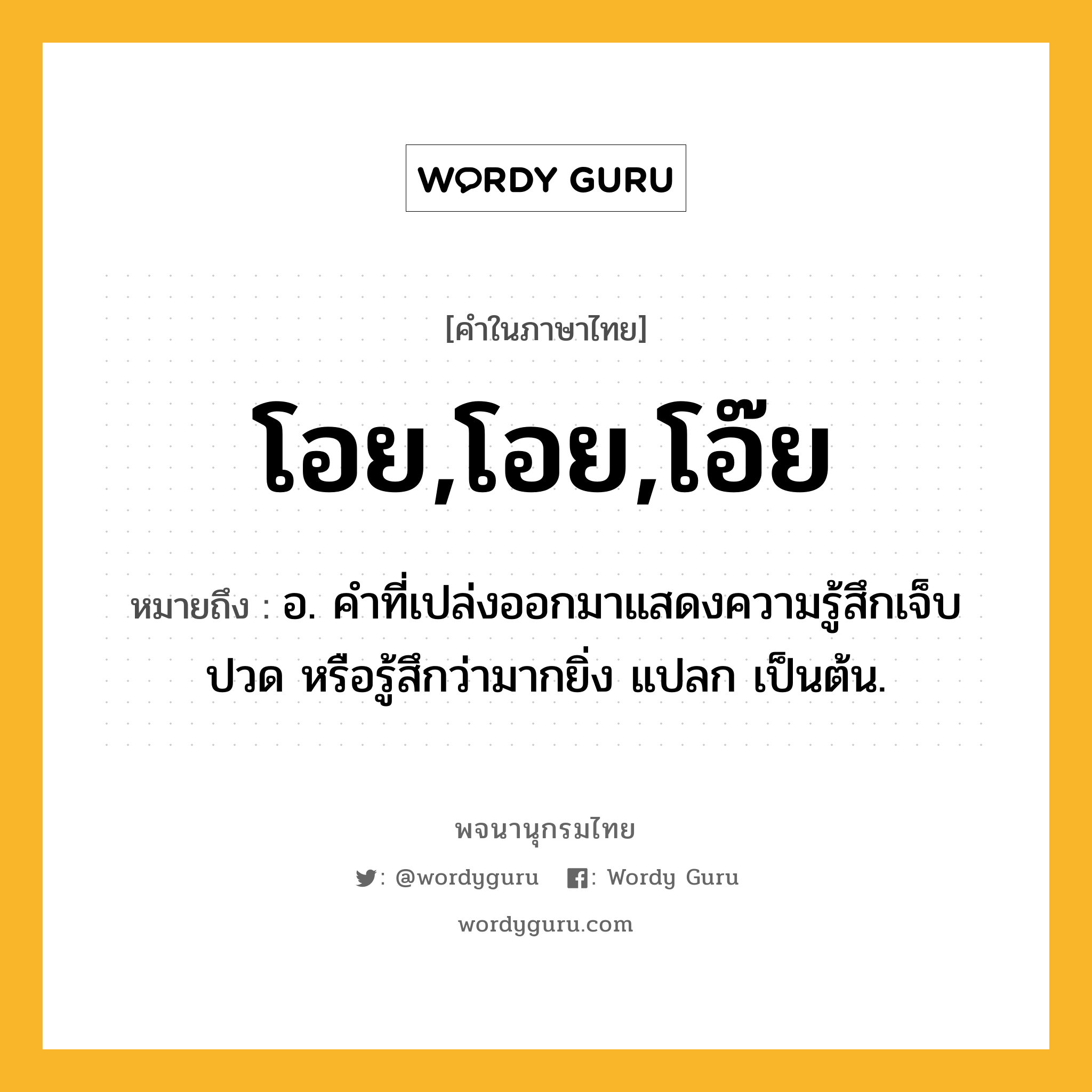 โอย,โอย,โอ๊ย ความหมาย หมายถึงอะไร?, คำในภาษาไทย โอย,โอย,โอ๊ย หมายถึง อ. คําที่เปล่งออกมาแสดงความรู้สึกเจ็บปวด หรือรู้สึกว่ามากยิ่ง แปลก เป็นต้น.