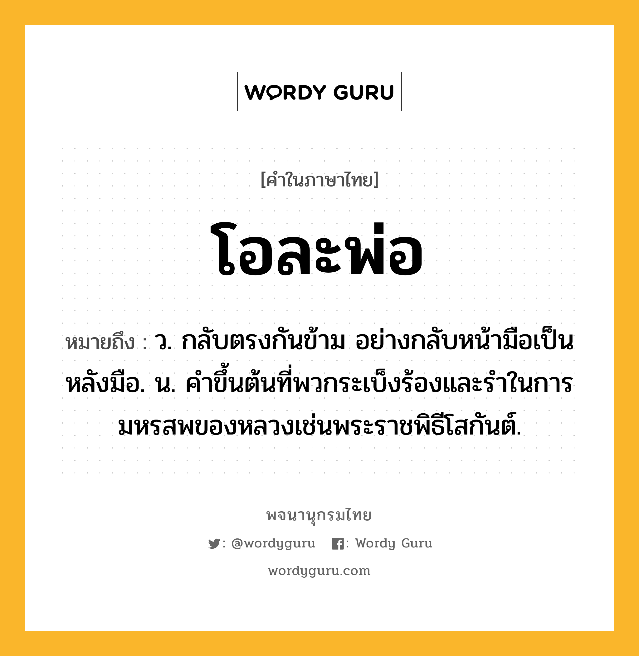 โอละพ่อ หมายถึงอะไร?, คำในภาษาไทย โอละพ่อ หมายถึง ว. กลับตรงกันข้าม อย่างกลับหน้ามือเป็นหลังมือ. น. คําขึ้นต้นที่พวกระเบ็งร้องและรําในการมหรสพของหลวงเช่นพระราชพิธีโสกันต์.