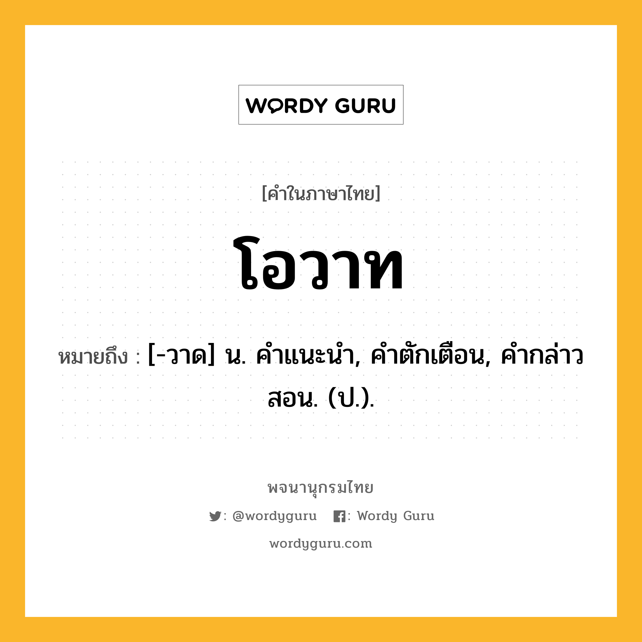 โอวาท หมายถึงอะไร?, คำในภาษาไทย โอวาท หมายถึง [-วาด] น. คําแนะนํา, คําตักเตือน, คํากล่าวสอน. (ป.).