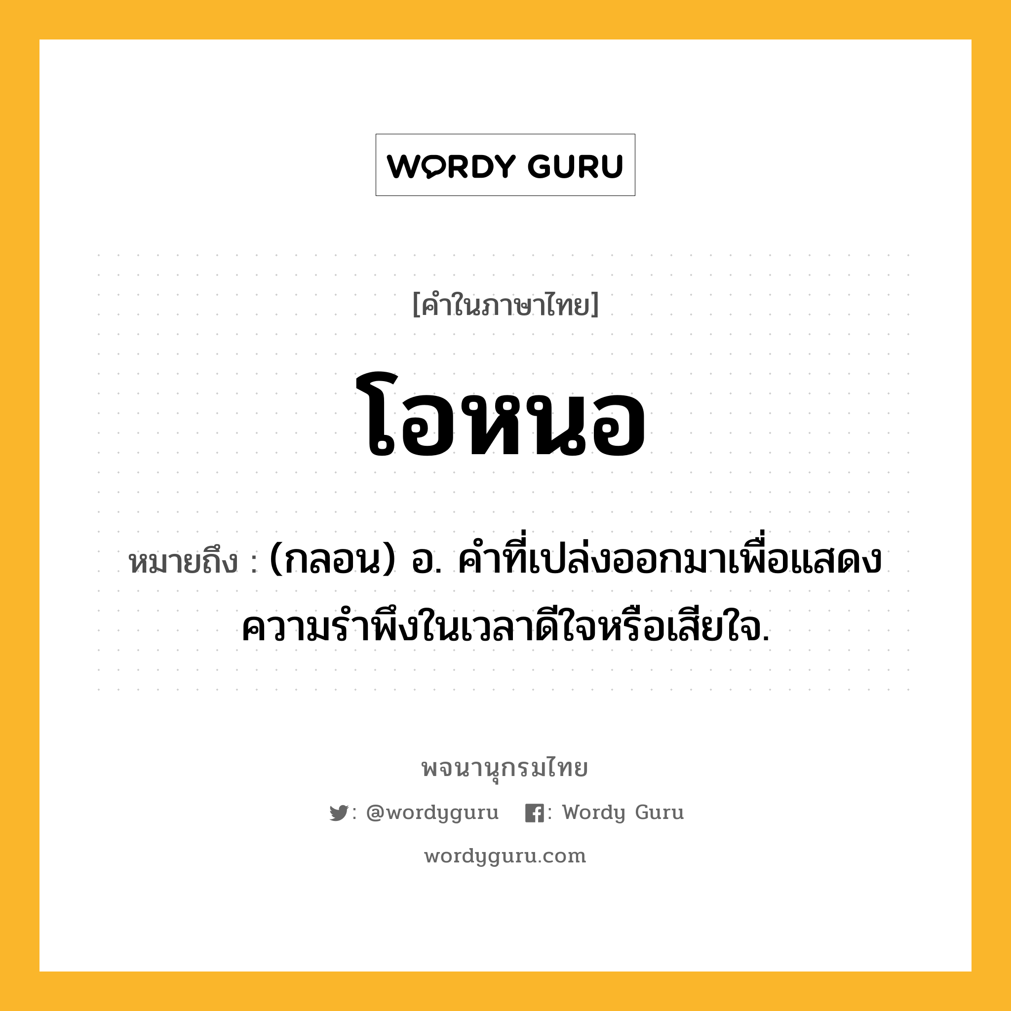 โอหนอ ความหมาย หมายถึงอะไร?, คำในภาษาไทย โอหนอ หมายถึง (กลอน) อ. คําที่เปล่งออกมาเพื่อแสดงความรําพึงในเวลาดีใจหรือเสียใจ.