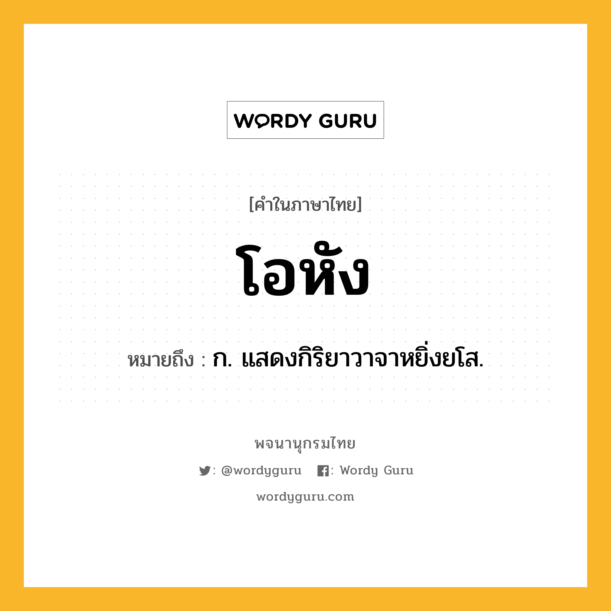 โอหัง หมายถึงอะไร?, คำในภาษาไทย โอหัง หมายถึง ก. แสดงกิริยาวาจาหยิ่งยโส.