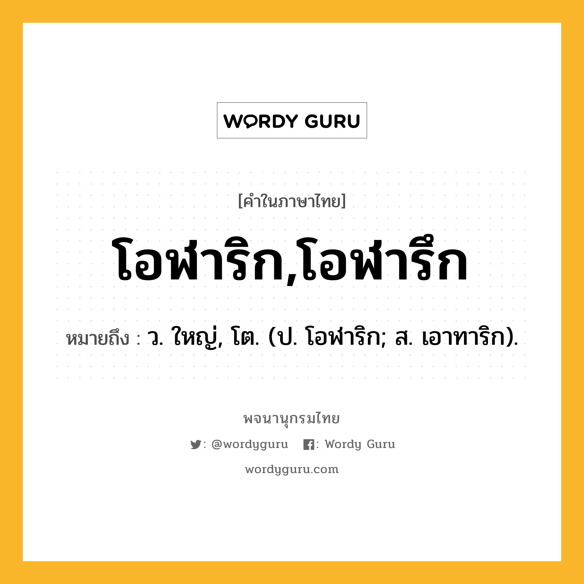 โอฬาริก,โอฬารึก หมายถึงอะไร?, คำในภาษาไทย โอฬาริก,โอฬารึก หมายถึง ว. ใหญ่, โต. (ป. โอฬาริก; ส. เอาทาริก).