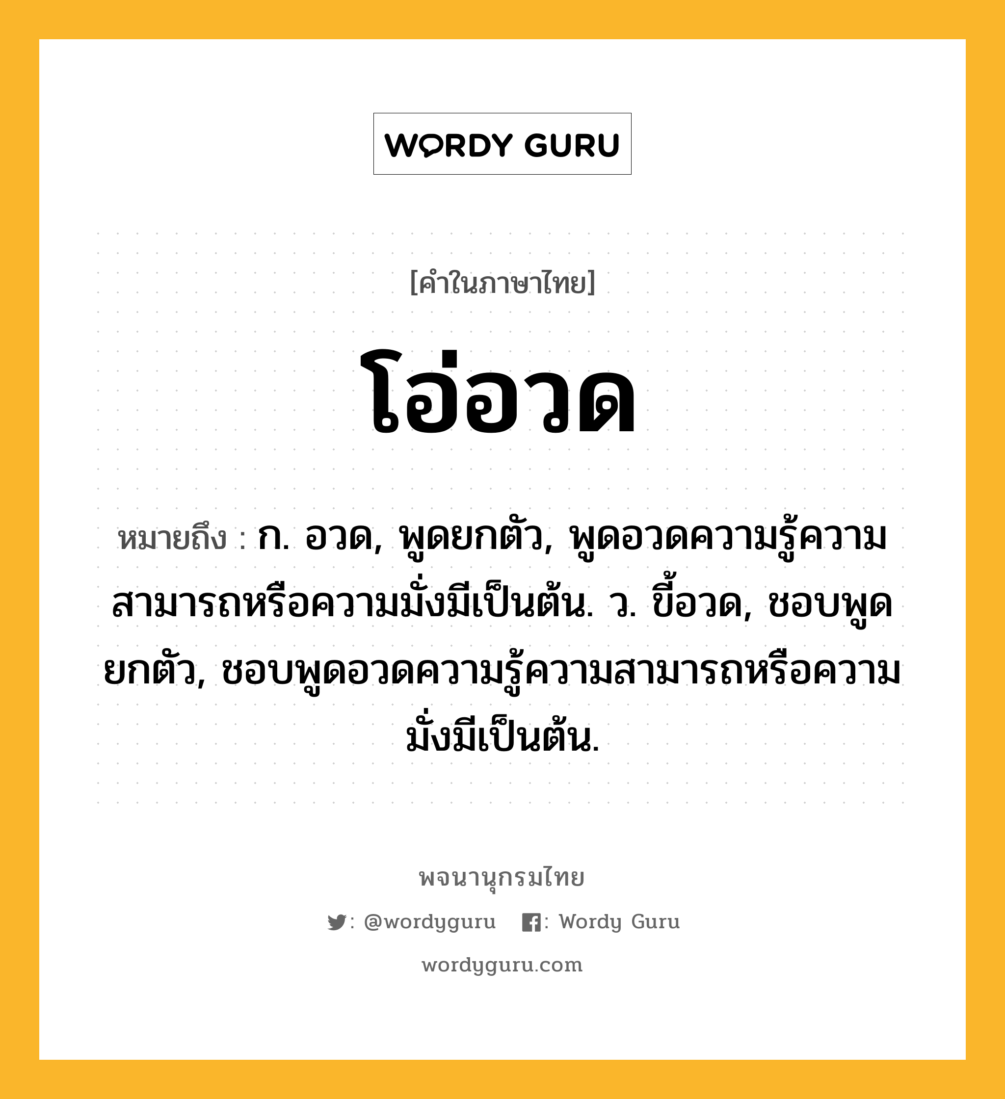 โอ่อวด ความหมาย หมายถึงอะไร?, คำในภาษาไทย โอ่อวด หมายถึง ก. อวด, พูดยกตัว, พูดอวดความรู้ความสามารถหรือความมั่งมีเป็นต้น. ว. ขี้อวด, ชอบพูดยกตัว, ชอบพูดอวดความรู้ความสามารถหรือความมั่งมีเป็นต้น.