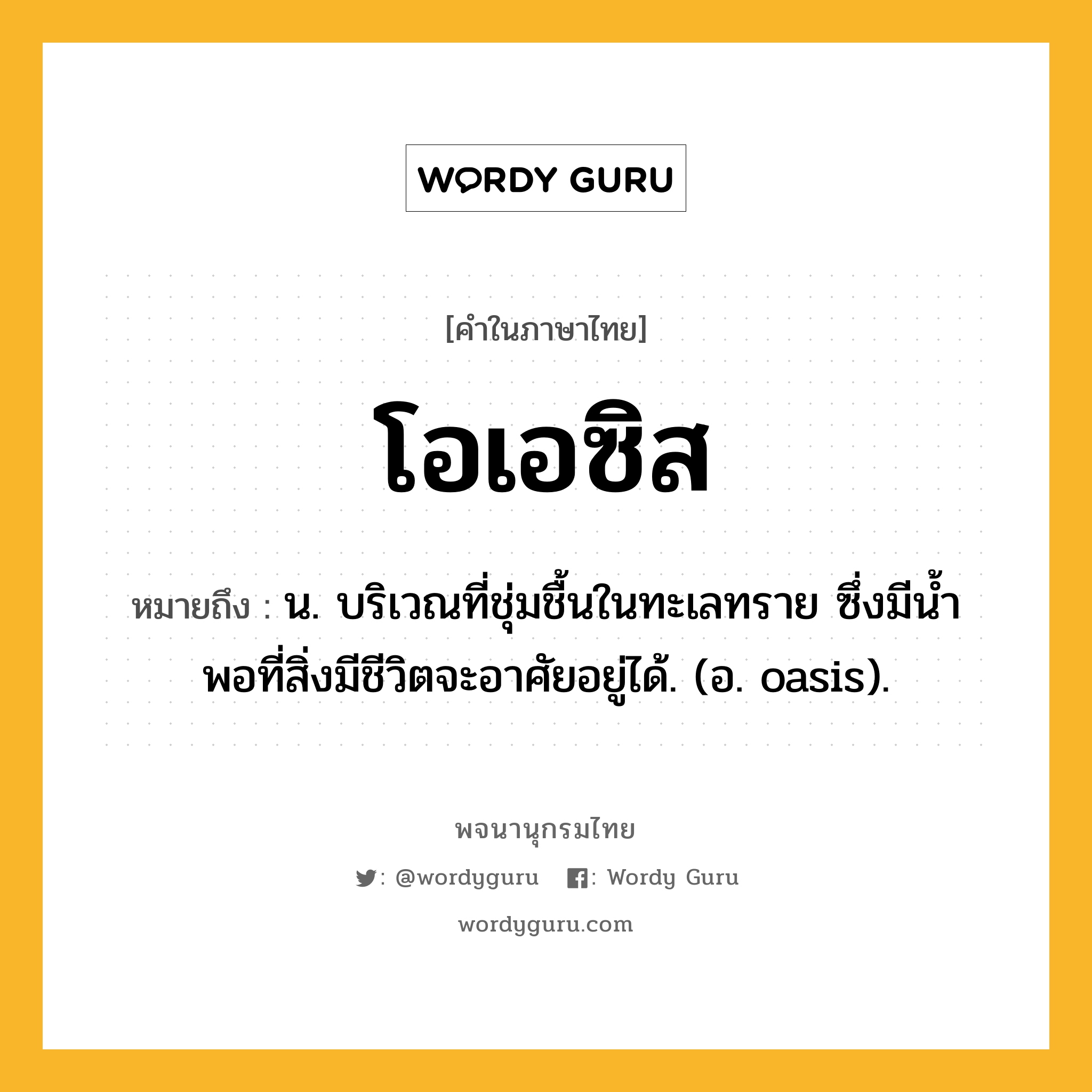 โอเอซิส หมายถึงอะไร?, คำในภาษาไทย โอเอซิส หมายถึง น. บริเวณที่ชุ่มชื้นในทะเลทราย ซึ่งมีนํ้าพอที่สิ่งมีชีวิตจะอาศัยอยู่ได้. (อ. oasis).