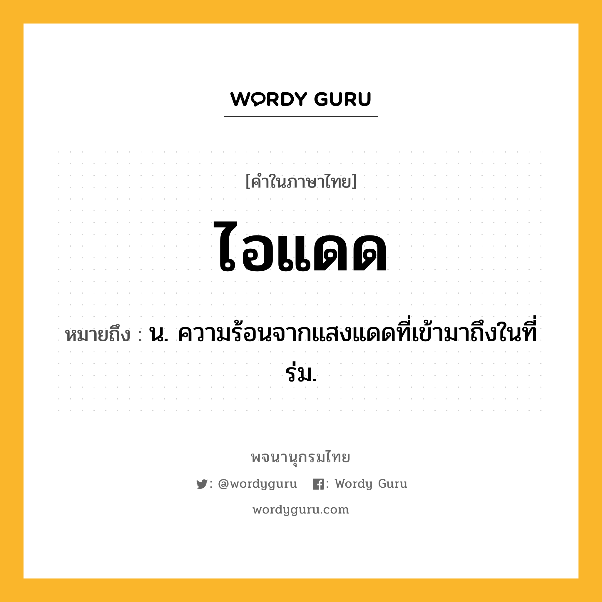 ไอแดด หมายถึงอะไร?, คำในภาษาไทย ไอแดด หมายถึง น. ความร้อนจากแสงแดดที่เข้ามาถึงในที่ร่ม.