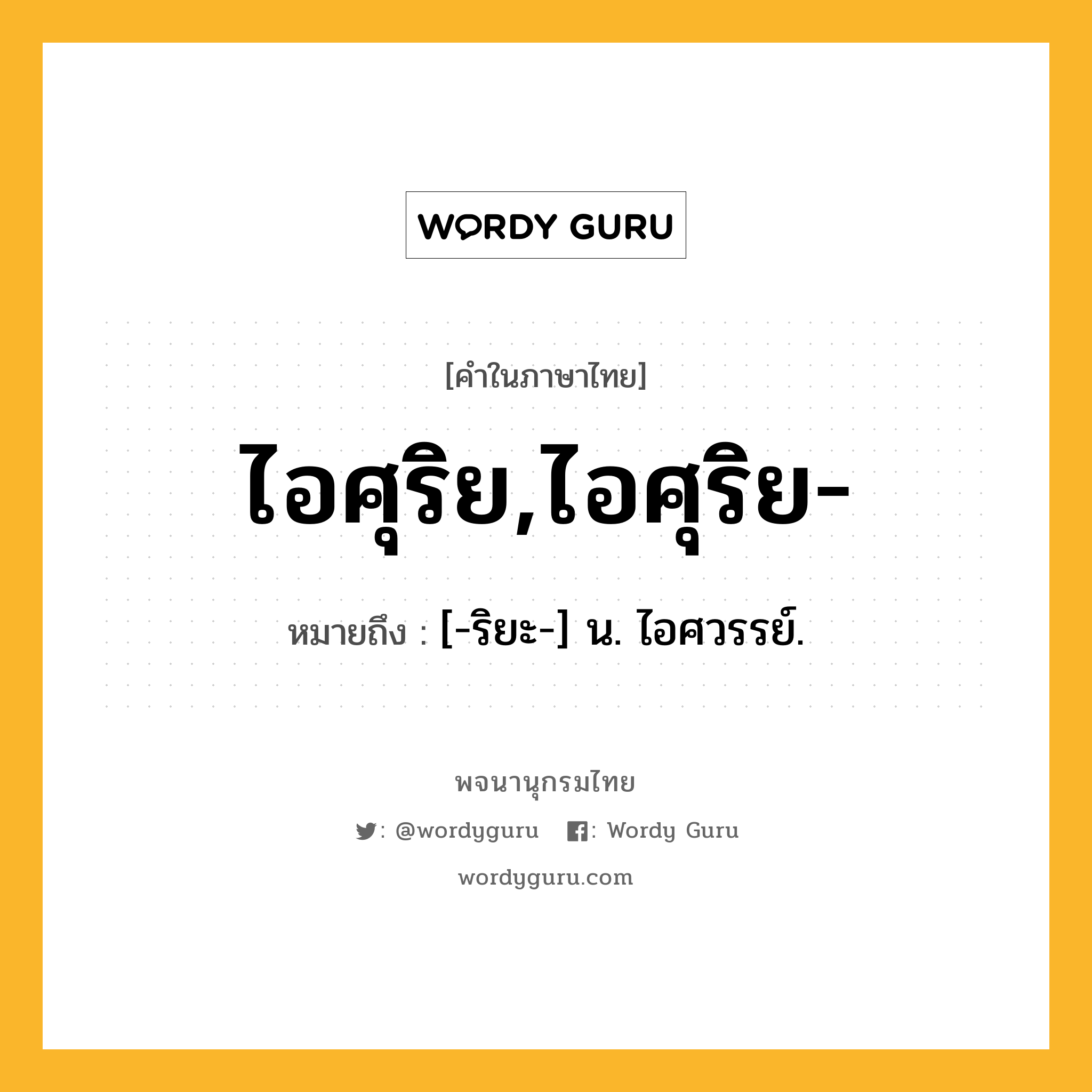 ไอศุริย,ไอศุริย- หมายถึงอะไร?, คำในภาษาไทย ไอศุริย,ไอศุริย- หมายถึง [-ริยะ-] น. ไอศวรรย์.