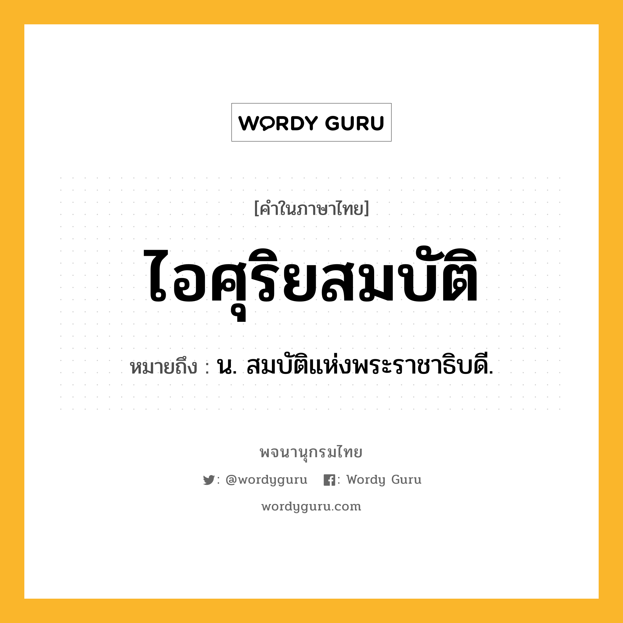 ไอศุริยสมบัติ ความหมาย หมายถึงอะไร?, คำในภาษาไทย ไอศุริยสมบัติ หมายถึง น. สมบัติแห่งพระราชาธิบดี.