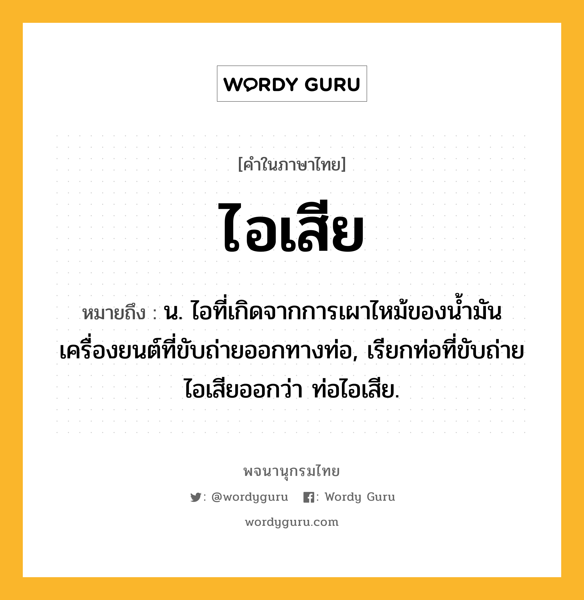 ไอเสีย หมายถึงอะไร?, คำในภาษาไทย ไอเสีย หมายถึง น. ไอที่เกิดจากการเผาไหม้ของนํ้ามันเครื่องยนต์ที่ขับถ่ายออกทางท่อ, เรียกท่อที่ขับถ่ายไอเสียออกว่า ท่อไอเสีย.