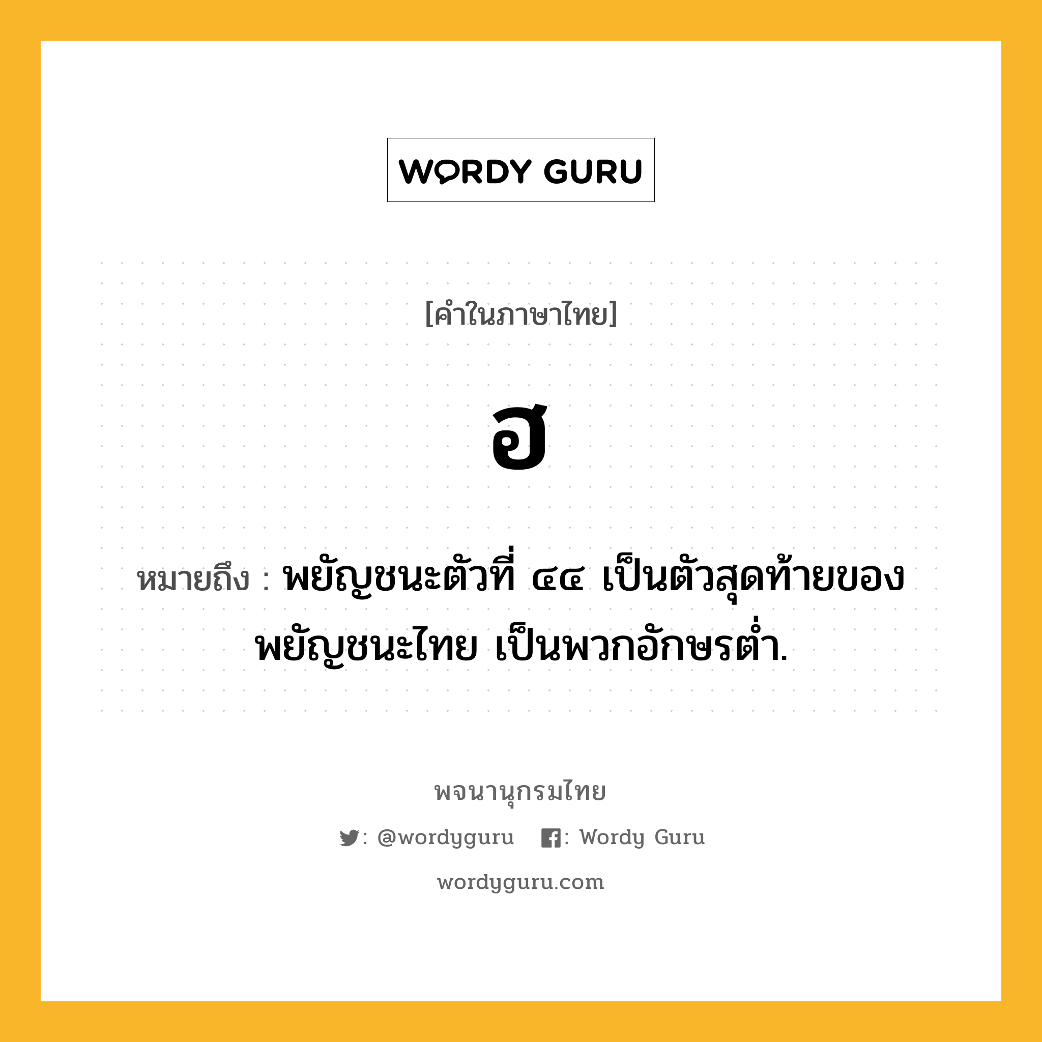 ฮ หมายถึงอะไร?, คำในภาษาไทย ฮ หมายถึง พยัญชนะตัวที่ ๔๔ เป็นตัวสุดท้ายของพยัญชนะไทย เป็นพวกอักษรตํ่า.