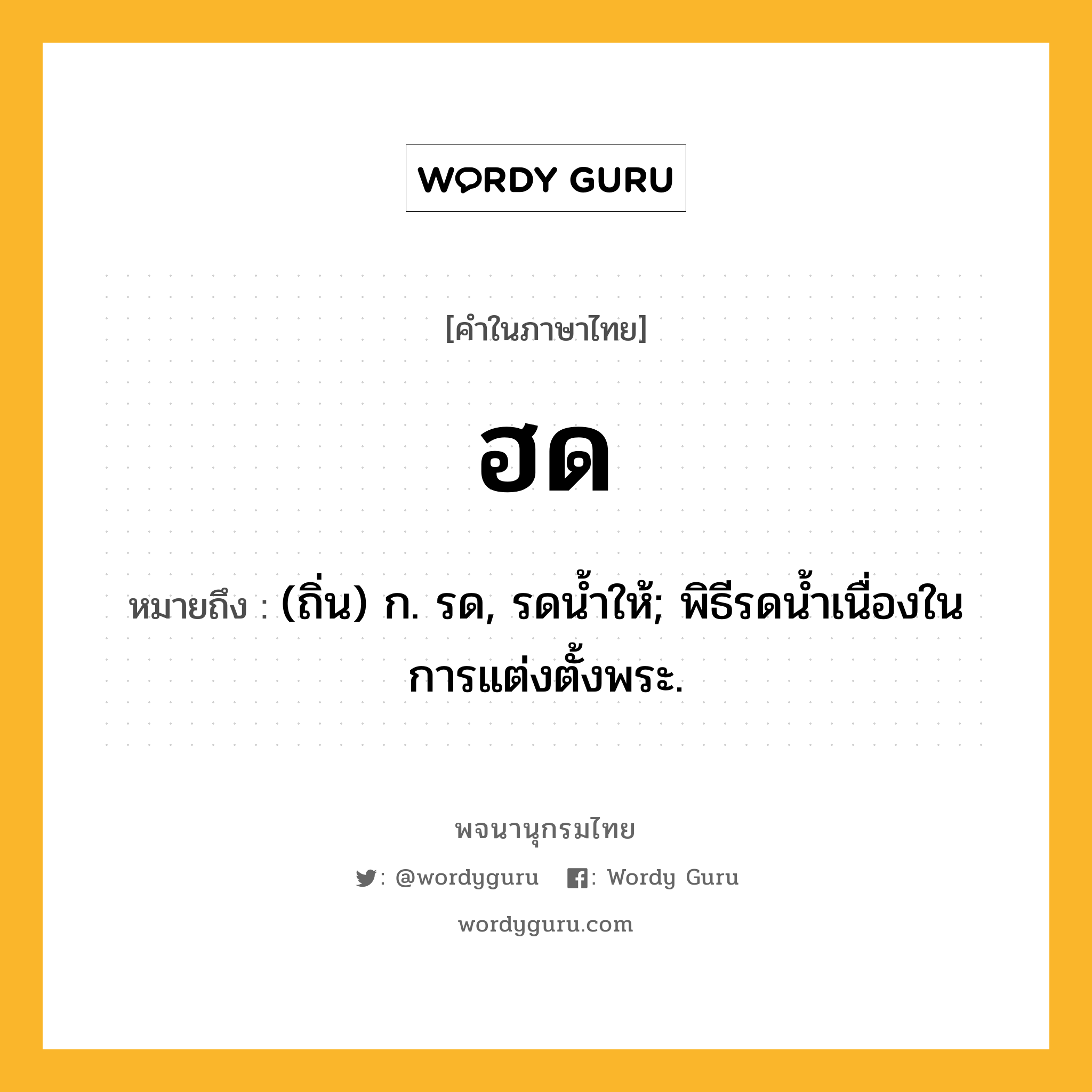 ฮด หมายถึงอะไร?, คำในภาษาไทย ฮด หมายถึง (ถิ่น) ก. รด, รดนํ้าให้; พิธีรดนํ้าเนื่องในการแต่งตั้งพระ.